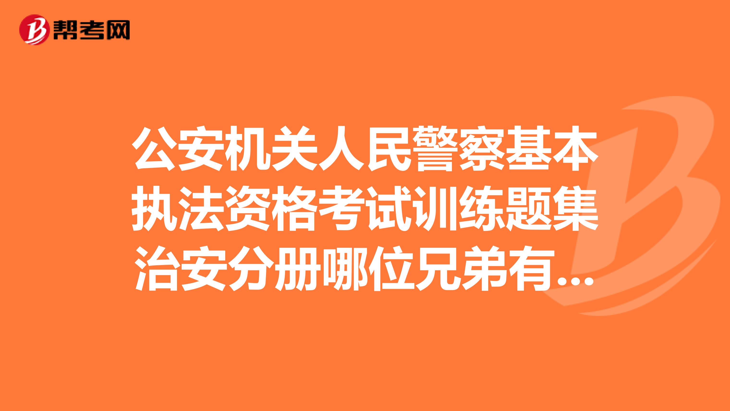 公安机关人民警察基本执法资格考试训练题集治安分册哪位兄弟有电子版的?请给我发一份,谢谢啦