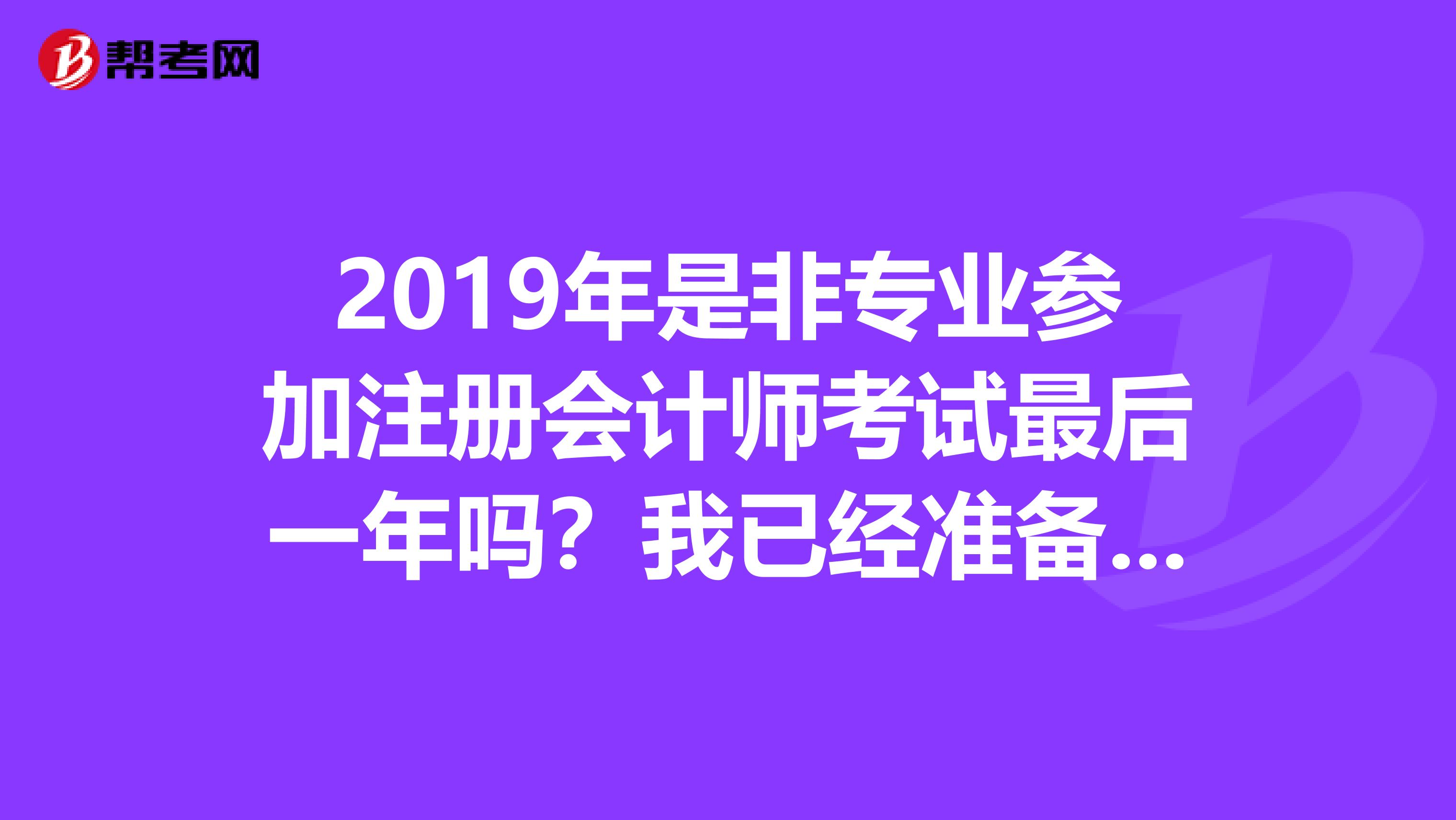 2019年是非專業參加注冊會計師考試最后一年嗎？我已經準備充分了，但是報名是時候錯過了，很擔心明年