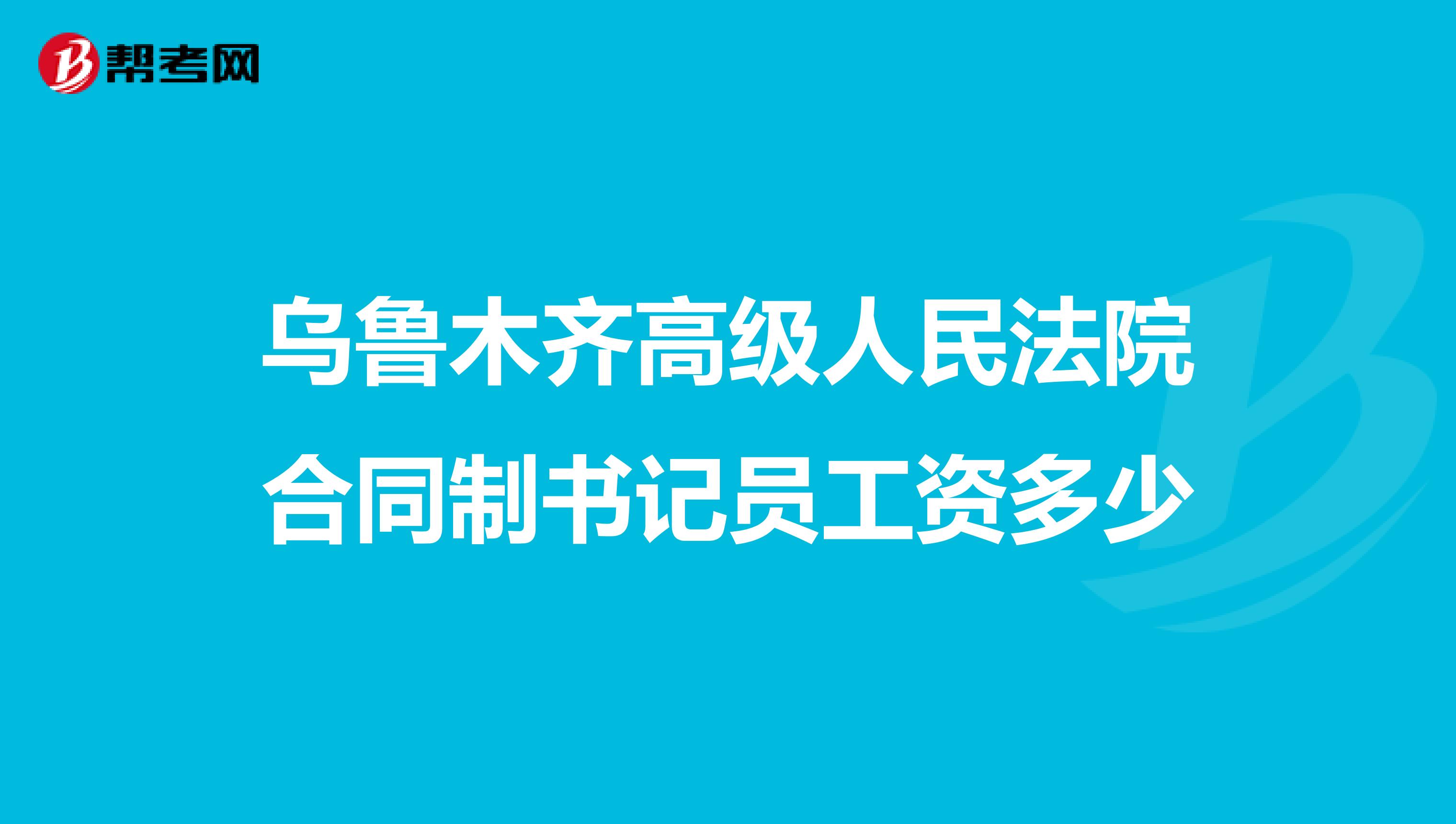 乌鲁木齐高级人民法院合同制书记员工资多少
