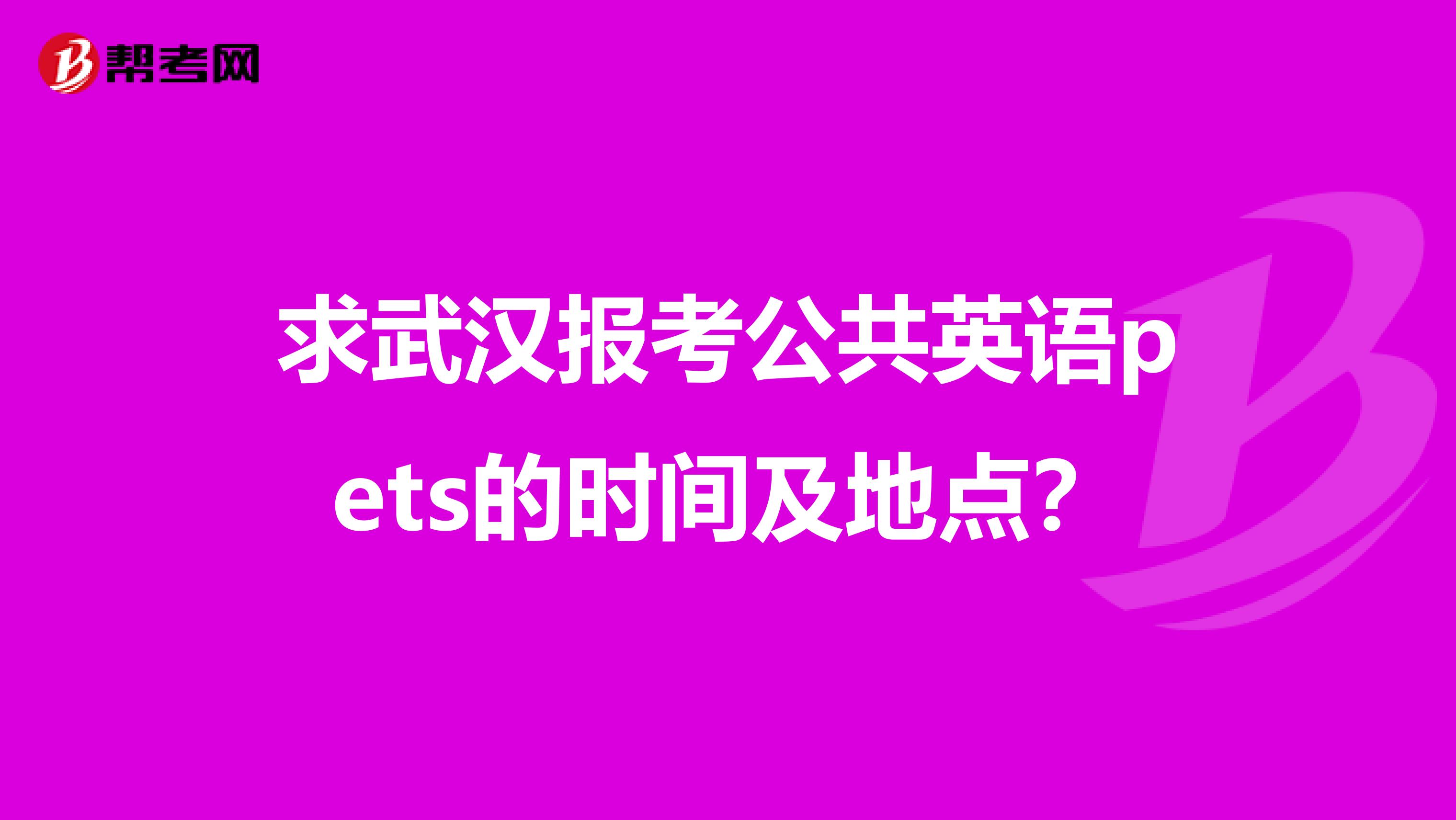 求武汉报考公共英语pets的时间及地点?