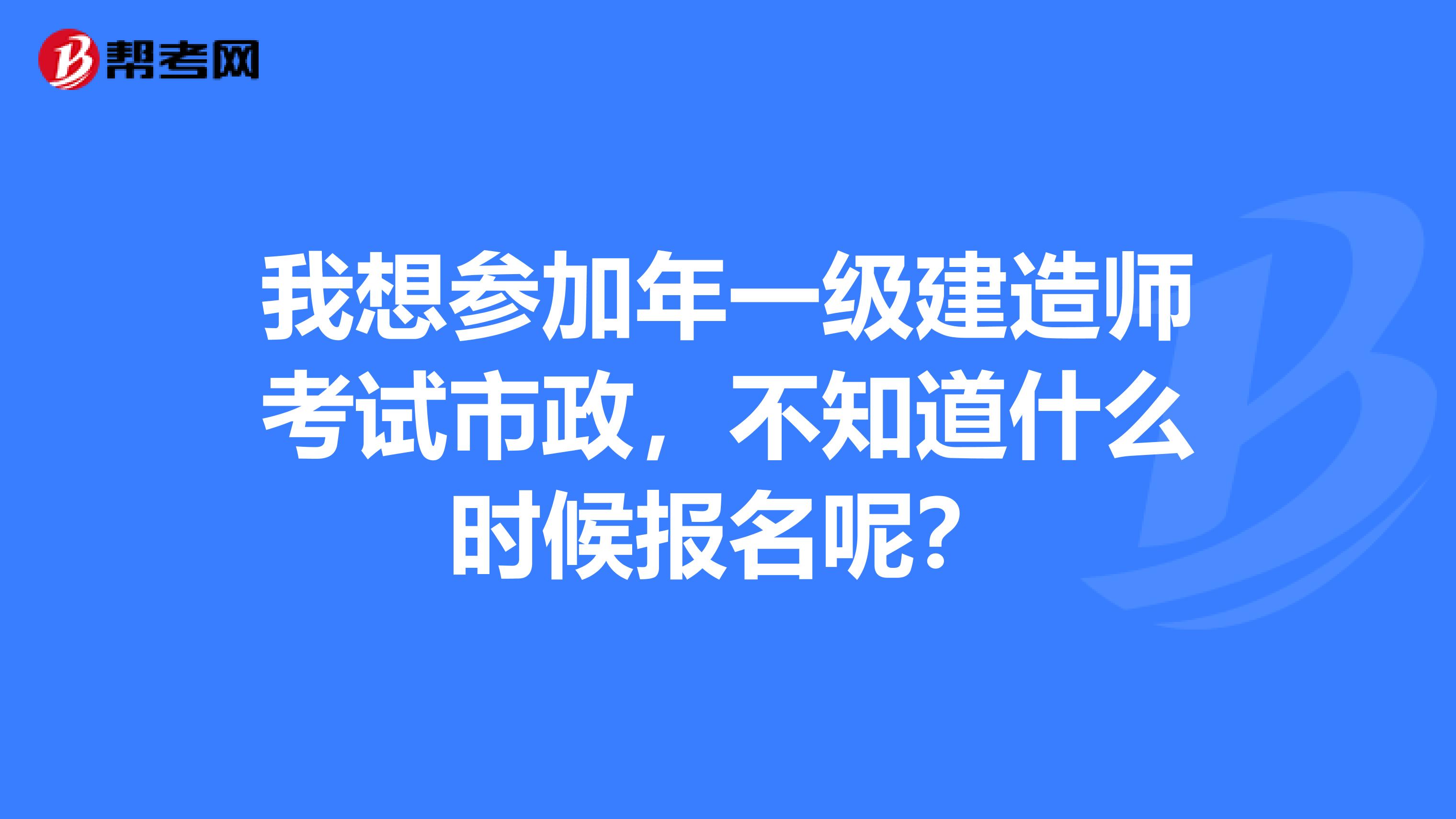 我想参加年一级建造师考试市政,不知道什么时候报名呢?