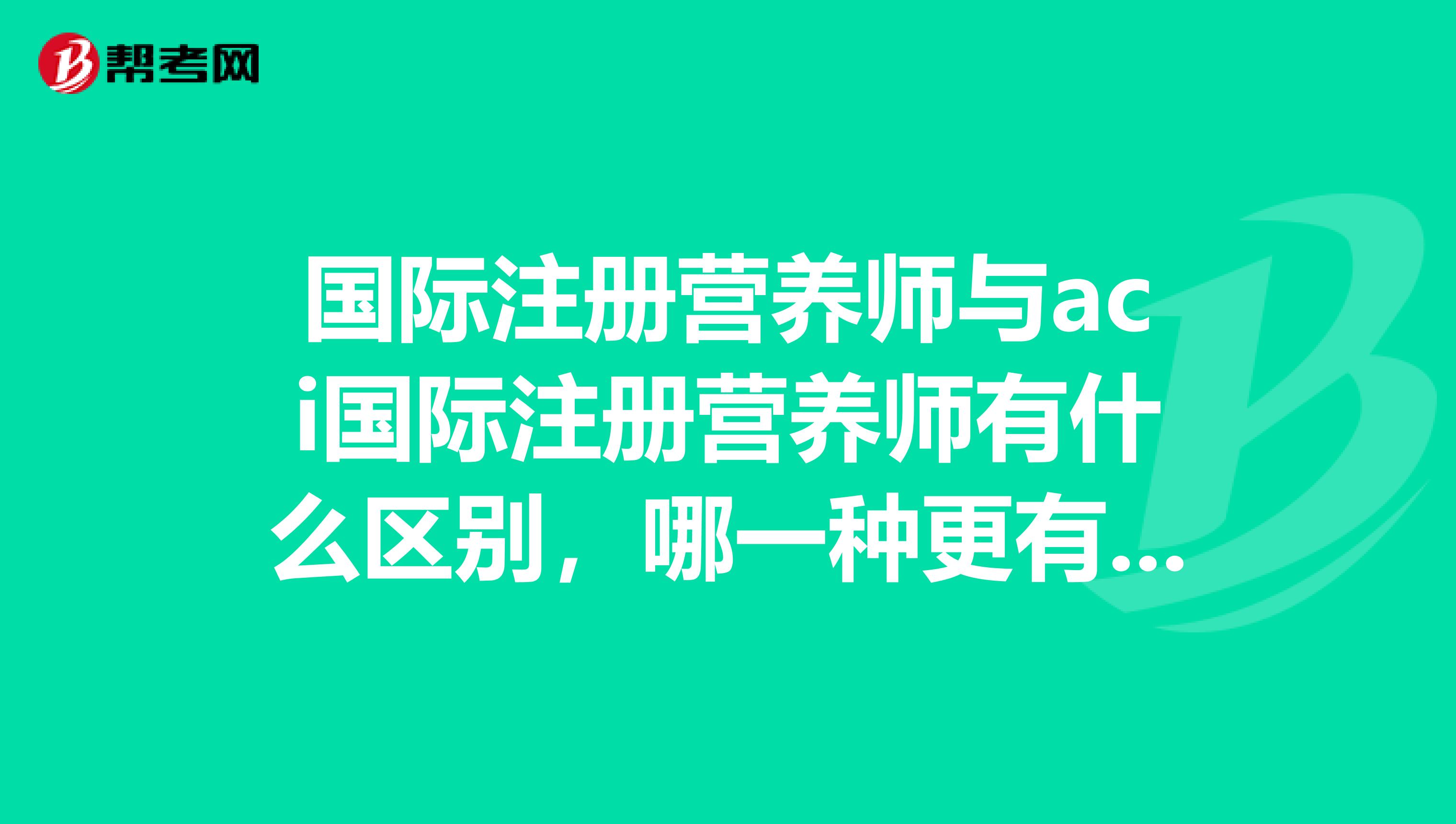 国际注册营养师与aci国际注册营养师有什么区别,哪一种更有用?