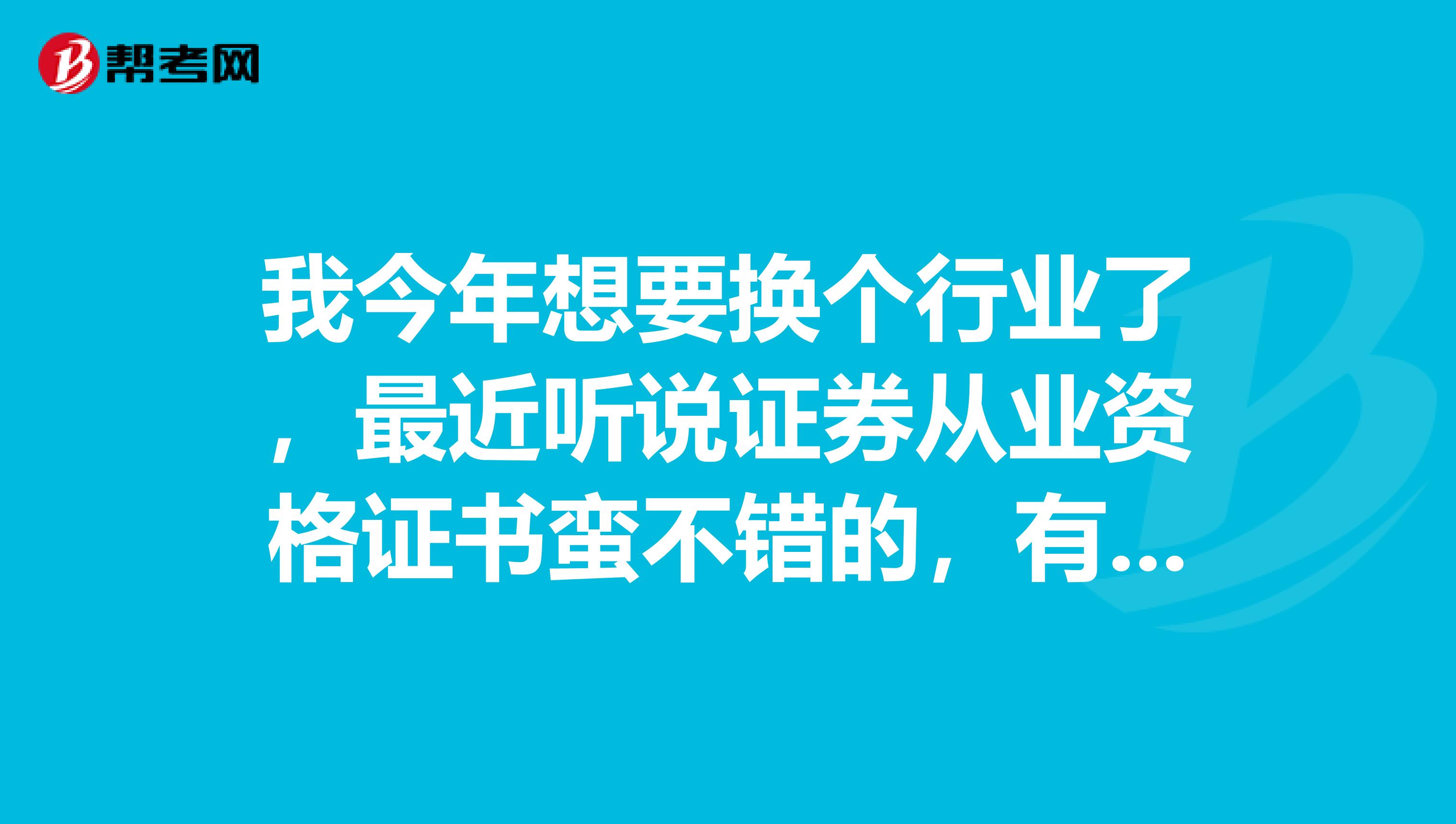 我今年想要换个行业了,最近听说证券从业资格证书蛮不错的,有了解的大神帮忙介绍一下吗?