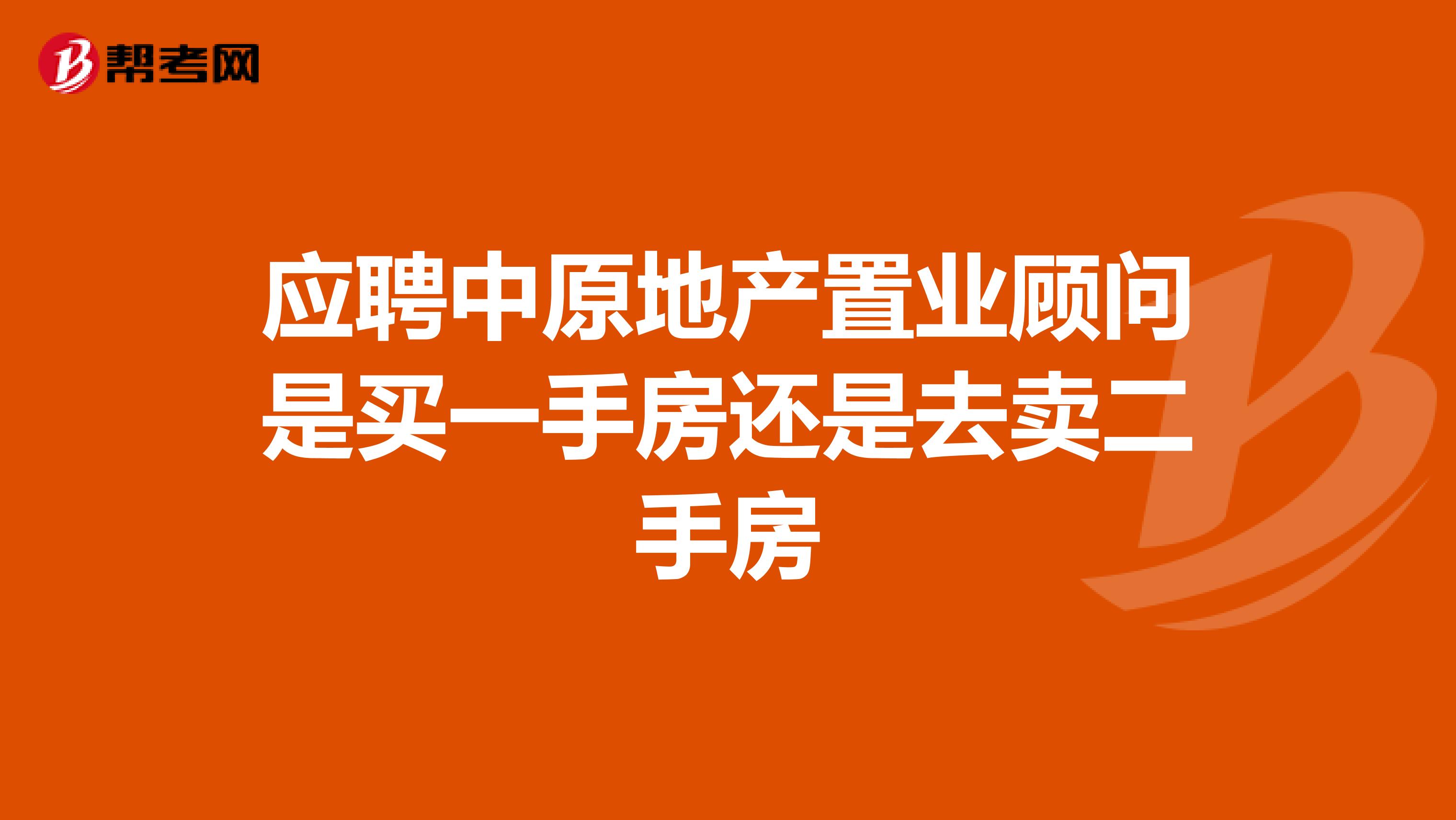 应聘中原地产置业顾问是买一手房还是去卖二手房