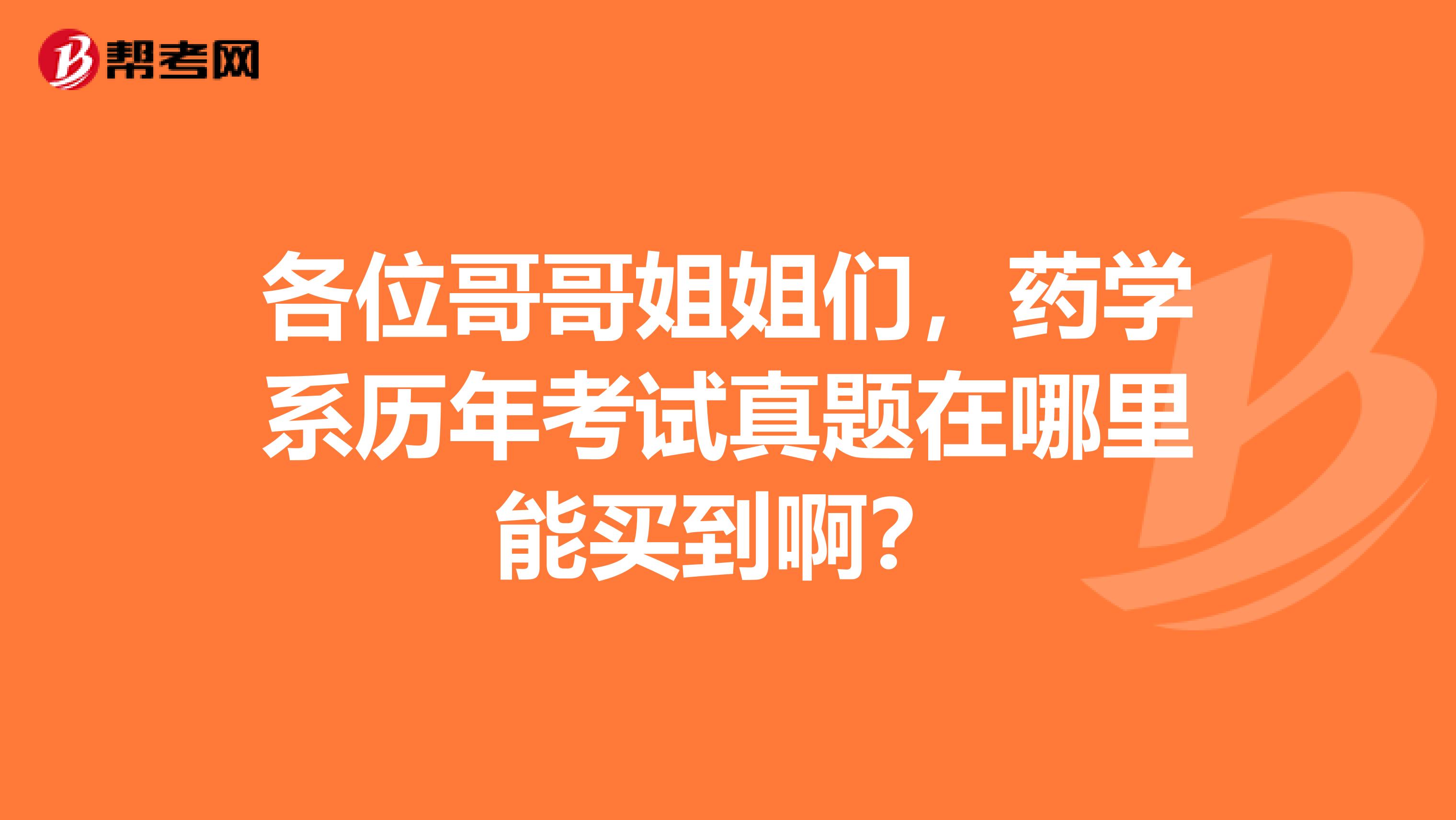 各位哥哥姐姐们，药学系历年考试真题在哪里能买到啊？
