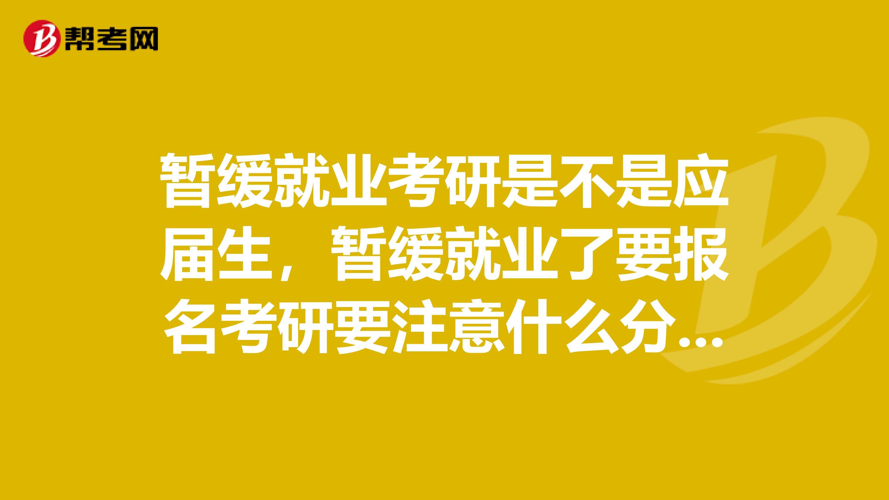 暂缓就业考研是不是应届生,暂缓就业了要报名考研要注意什么分数不是问题TT,求好心人解答