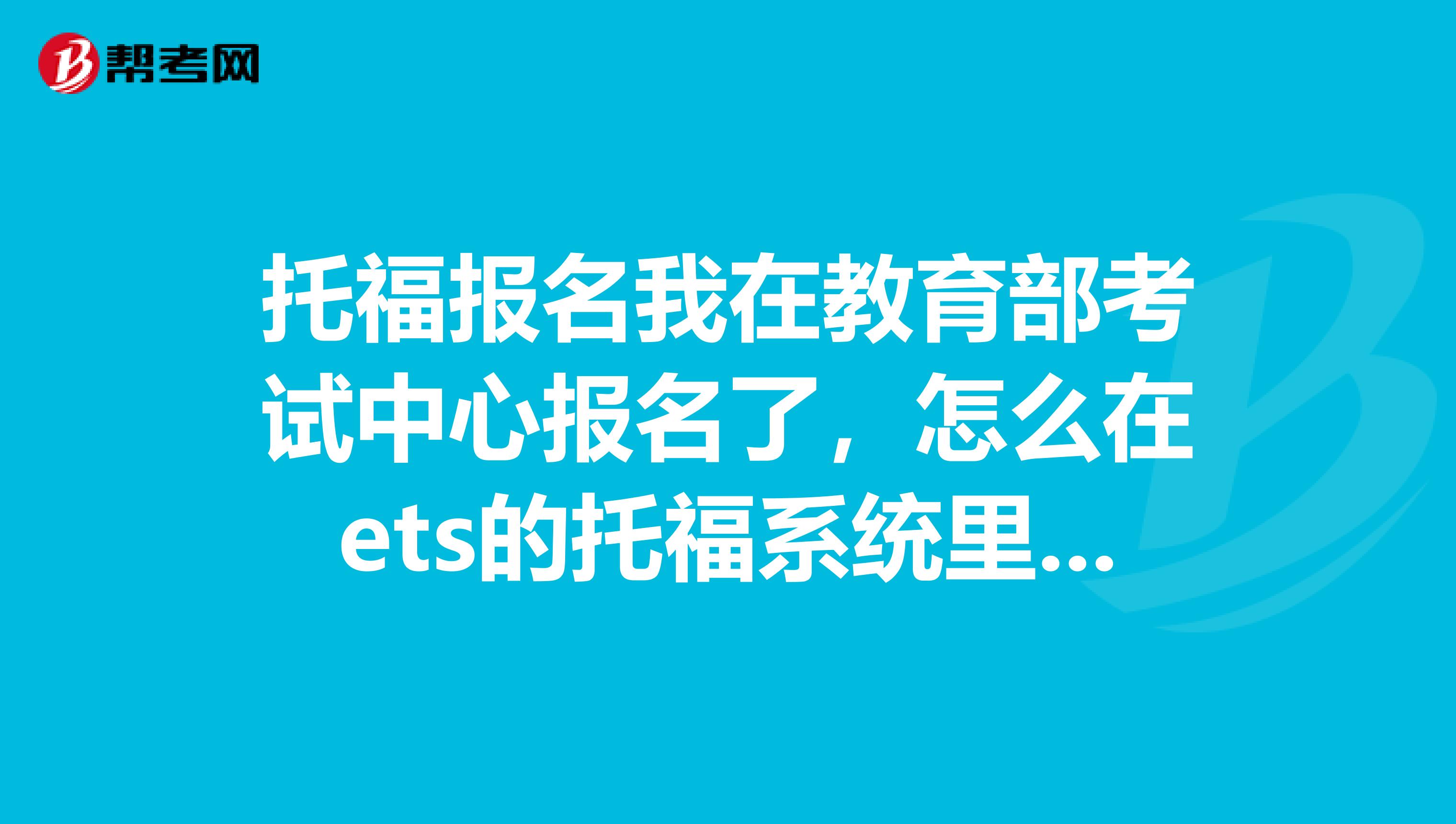 托福报名我在教育部考试中心报名了，怎么在ets的托福系统里面查看自己的报名信息？