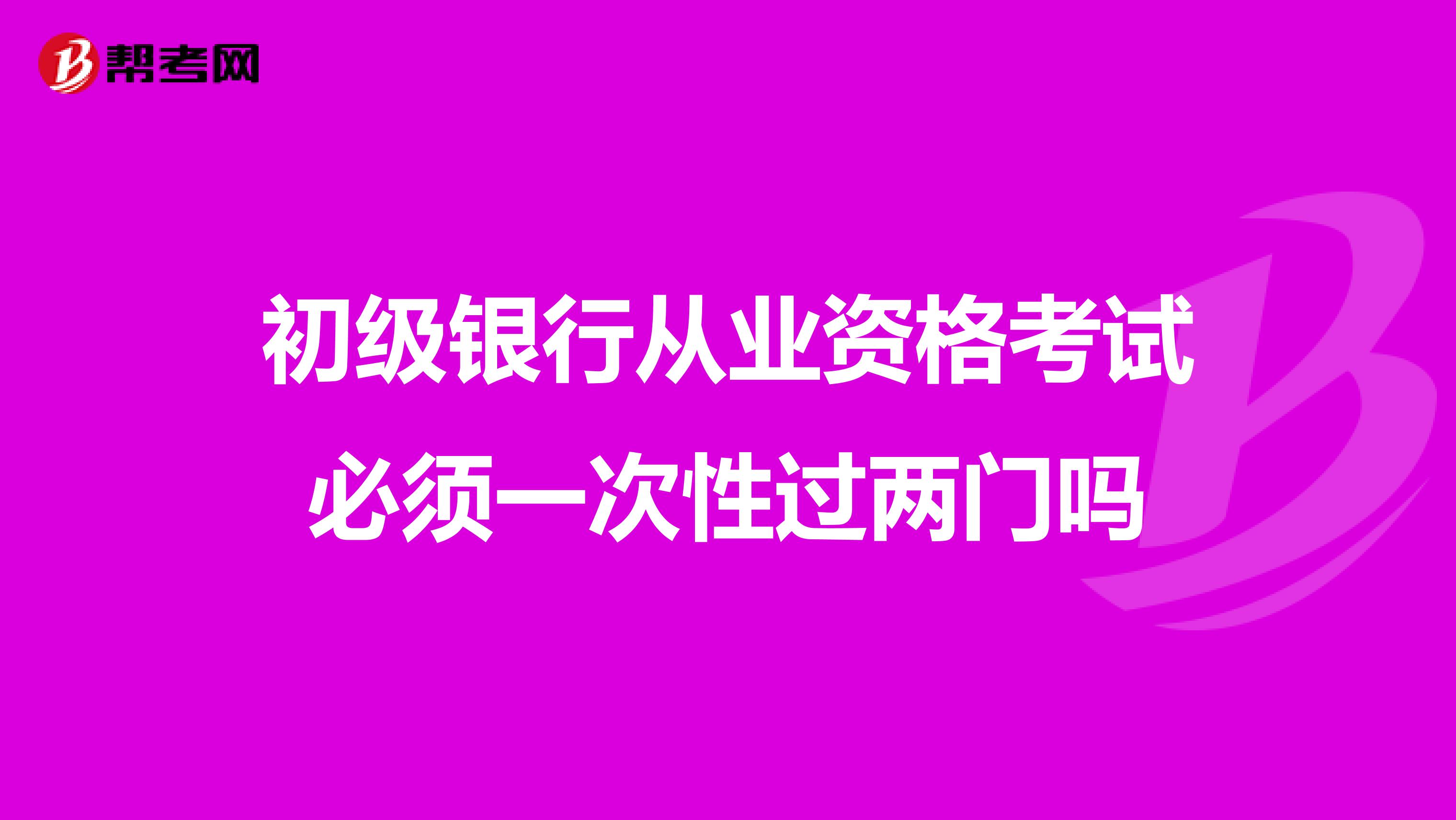 初级银行从业资格考试必须一次性过两门吗