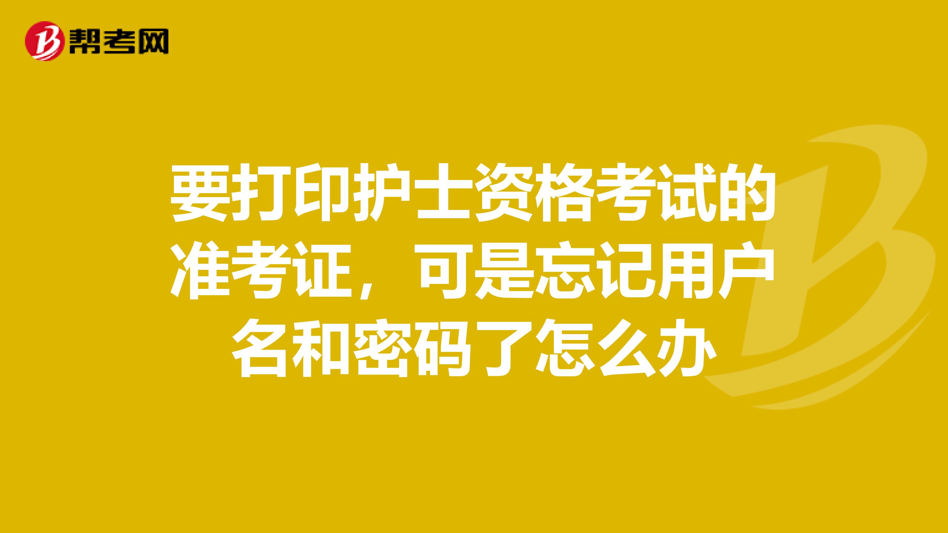 要打印护士资格考试的准考证，可是忘记用户名和密码了怎么办