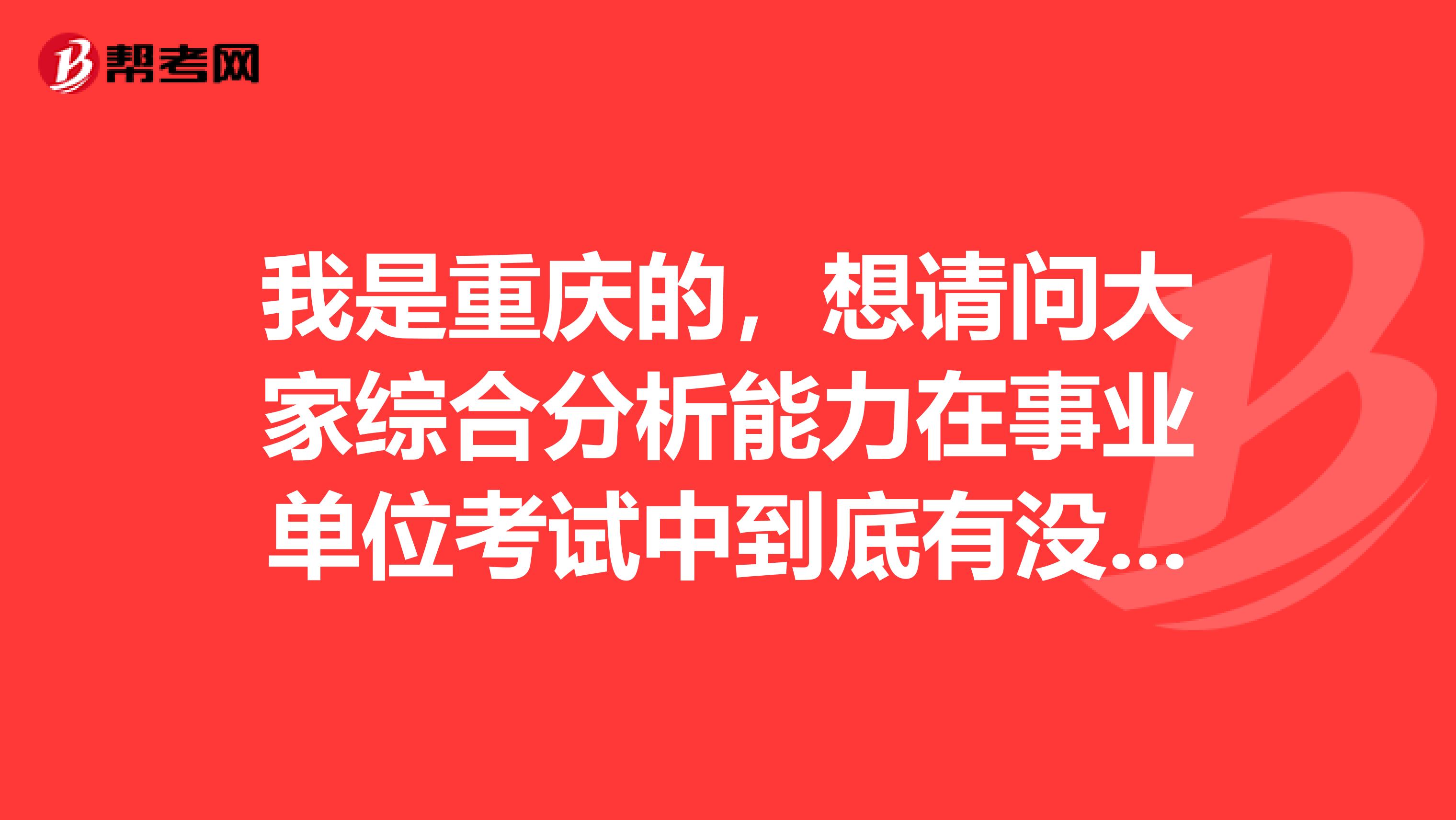 我是重庆的，想请问大家综合分析能力在事业单位考试中到底有没有用啊？