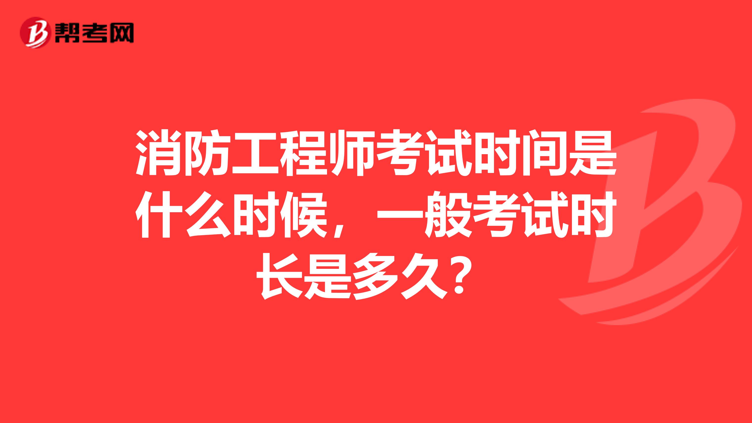 消防工程师考试时间是什么时候,一般考试时长是多久?