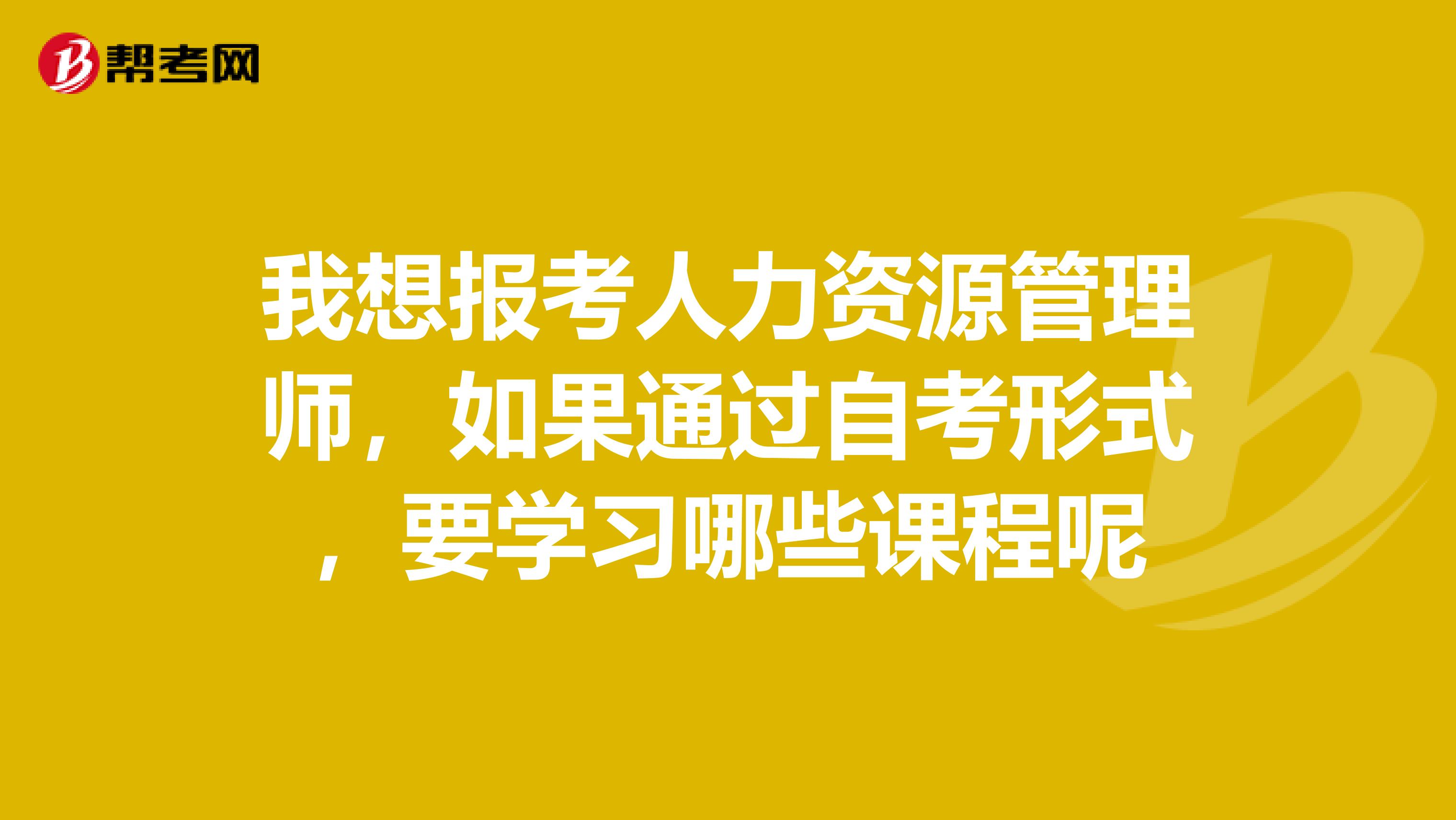 我想報(bào)考人力資源管理師，如果通過(guò)自考形式，要學(xué)習(xí)哪些課程呢