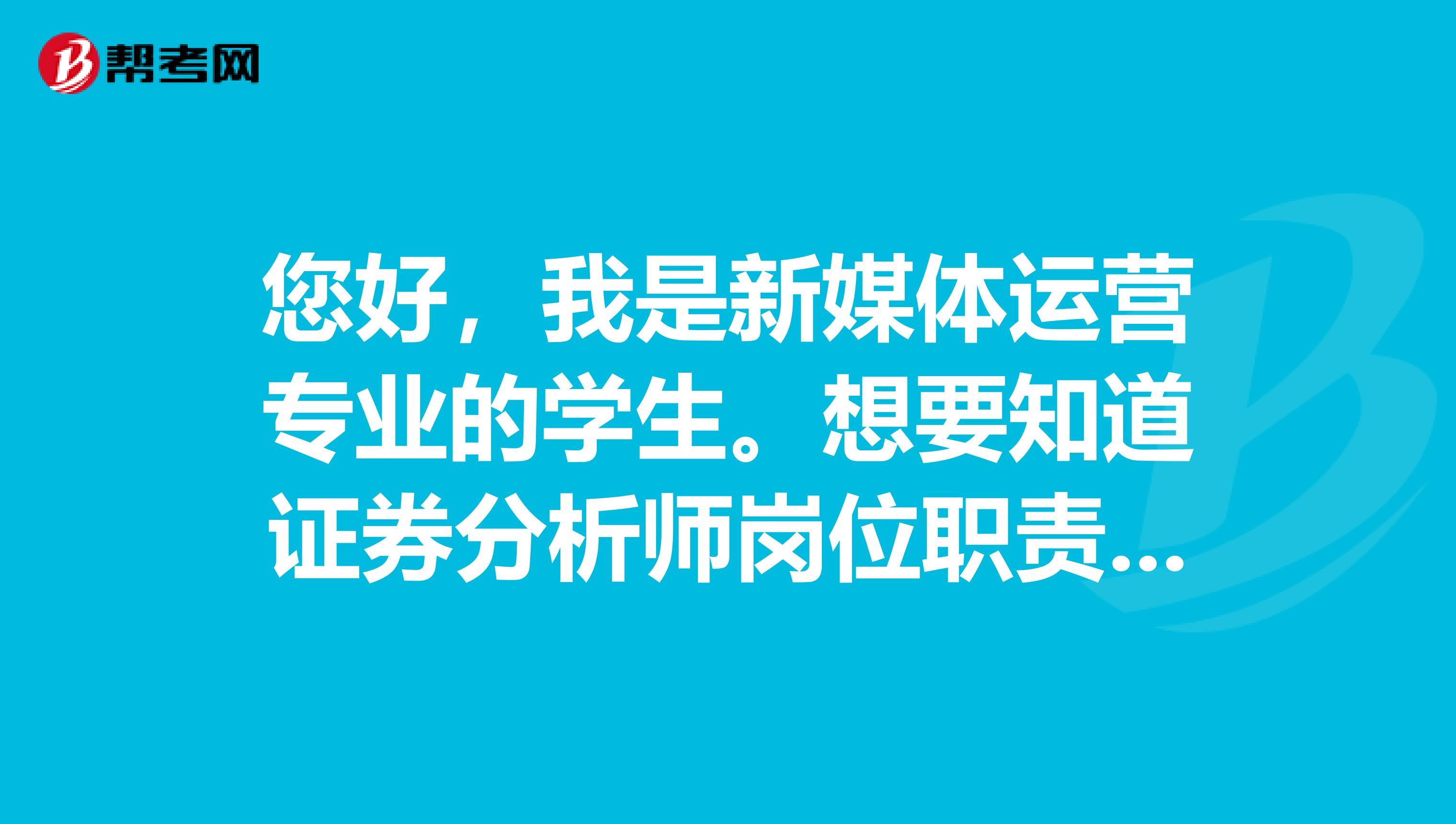 您好，我是新媒体运营专业的学生。想要知道证券分析师岗位职责要求是什么？主要工作是干什么的？