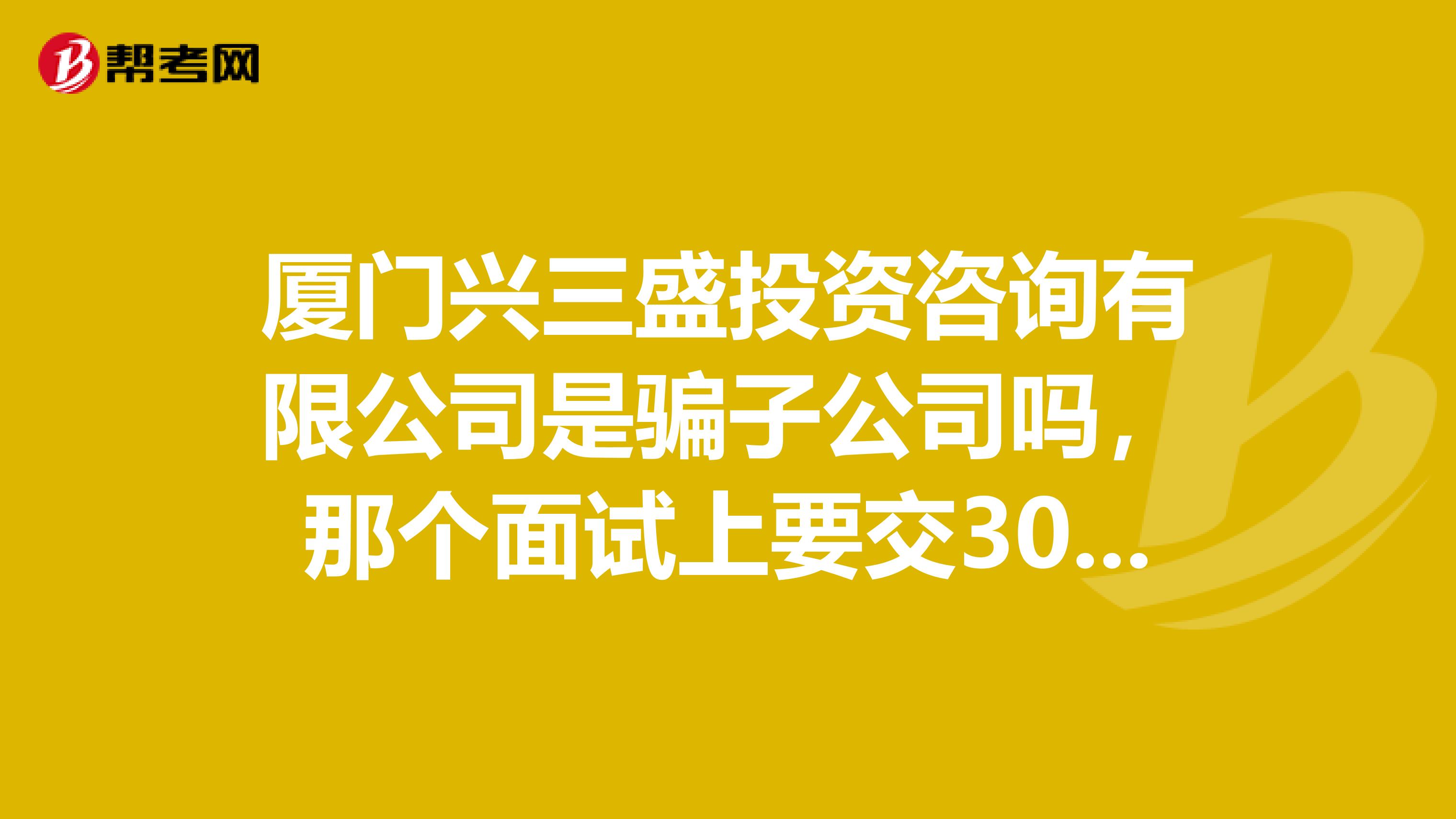 厦门兴三盛投资咨询有限公司是骗子公司吗，那个面试上要交300的押金，求解啊。