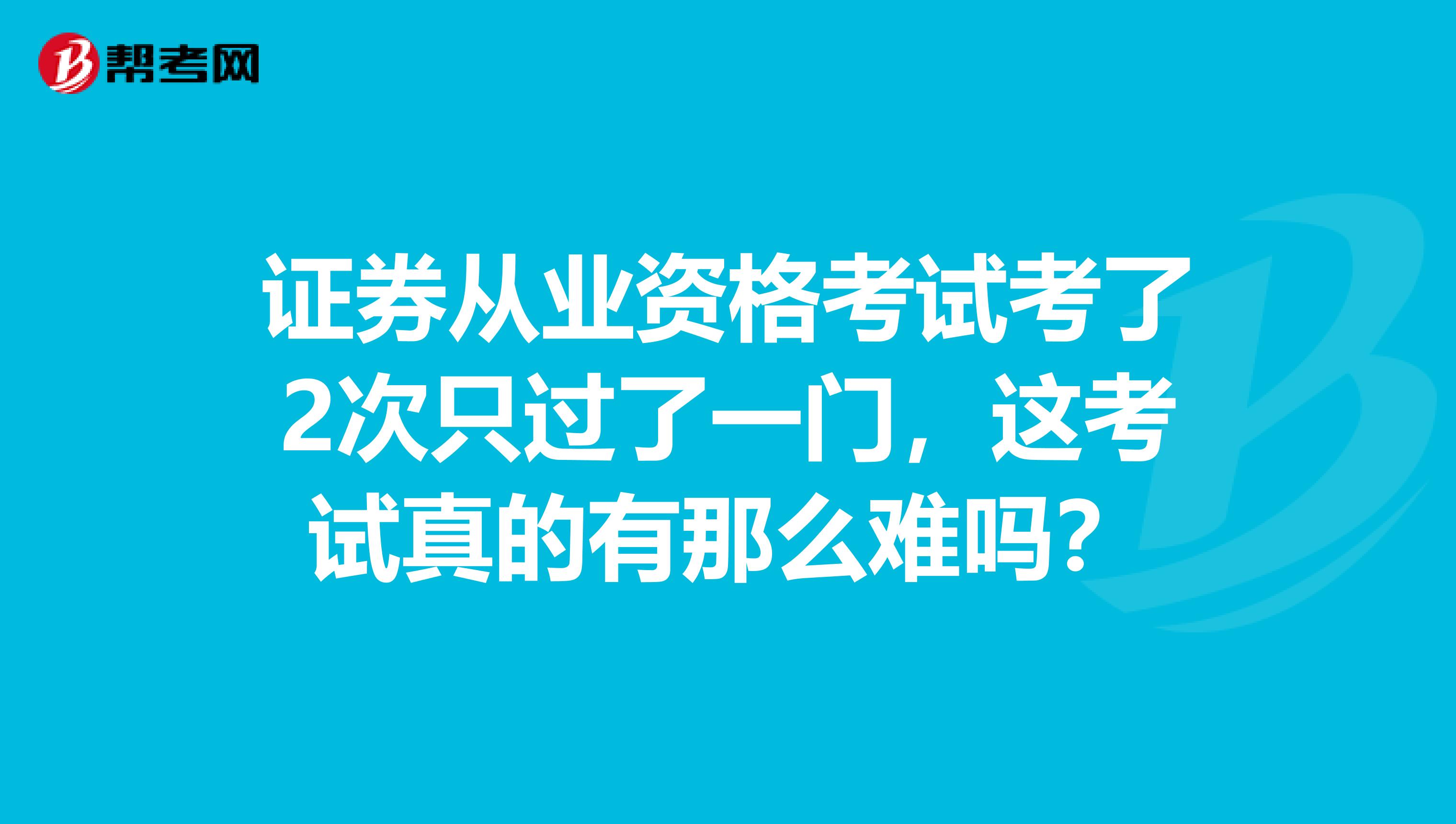 证券从业资格考试考了2次只过了一门，这考试真的有那么难吗？