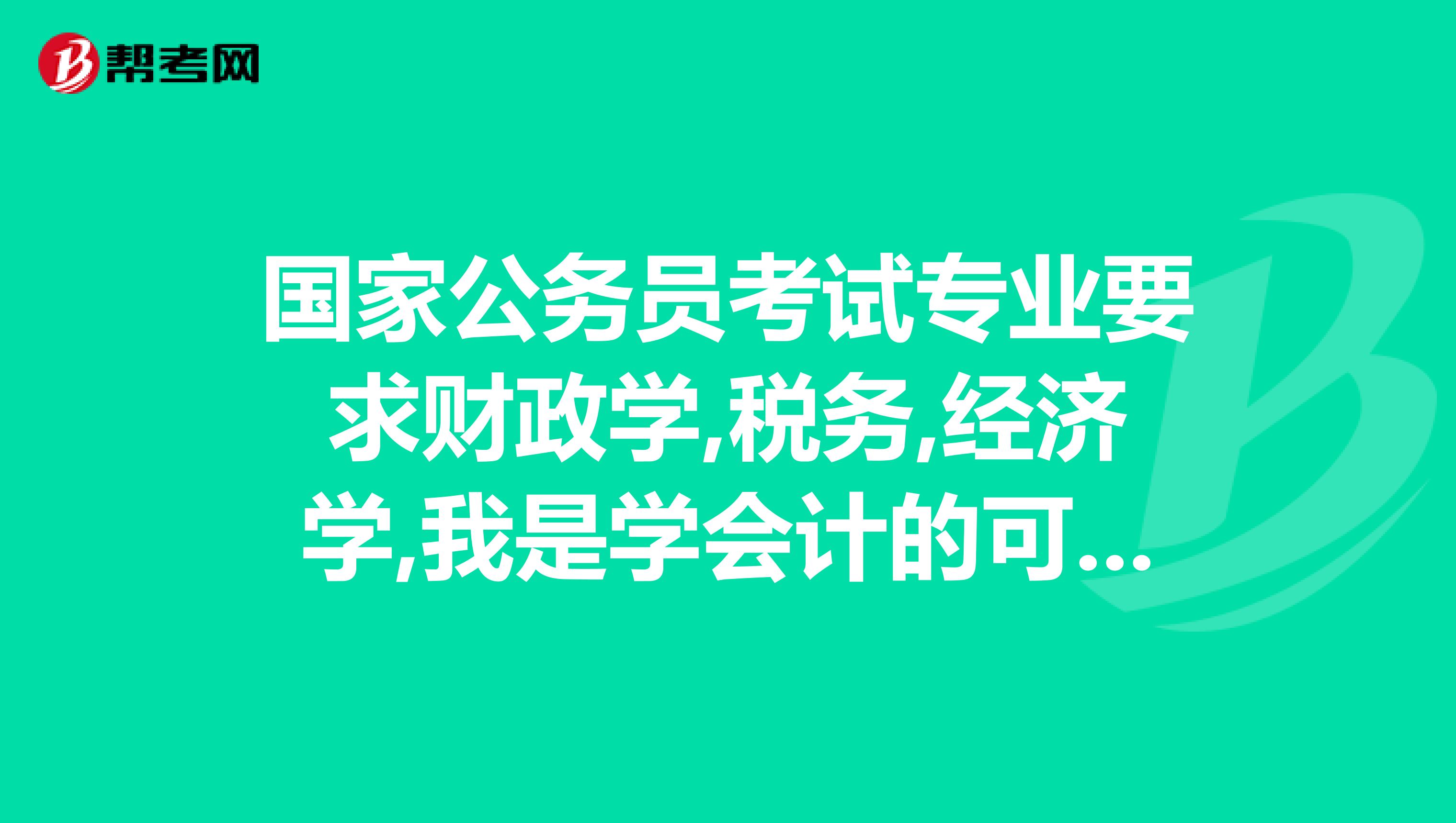 國家公務(wù)員考試專業(yè)要求財政學(xué),稅務(wù),經(jīng)濟(jì)學(xué),我是學(xué)會計的可以報嗎