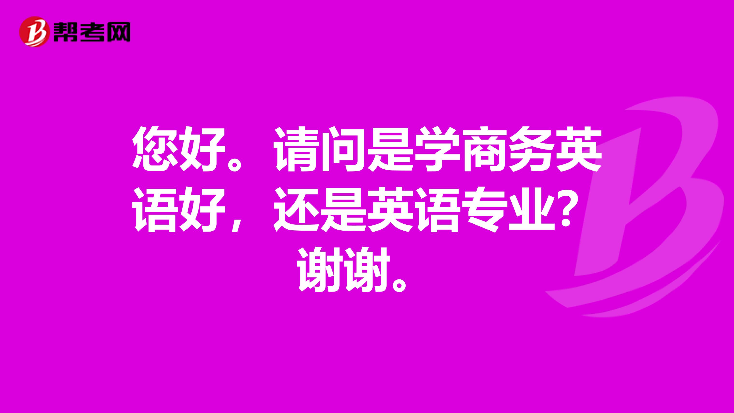 您好。请问是学商务英语好,还是英语专业?谢谢。