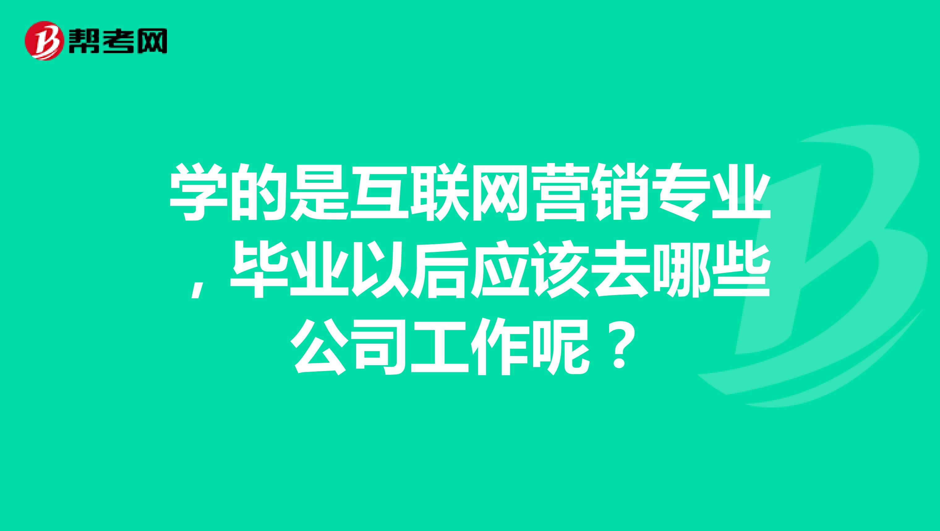 学的是互联网营销专业,毕业以后应该去哪些公司工作呢?
