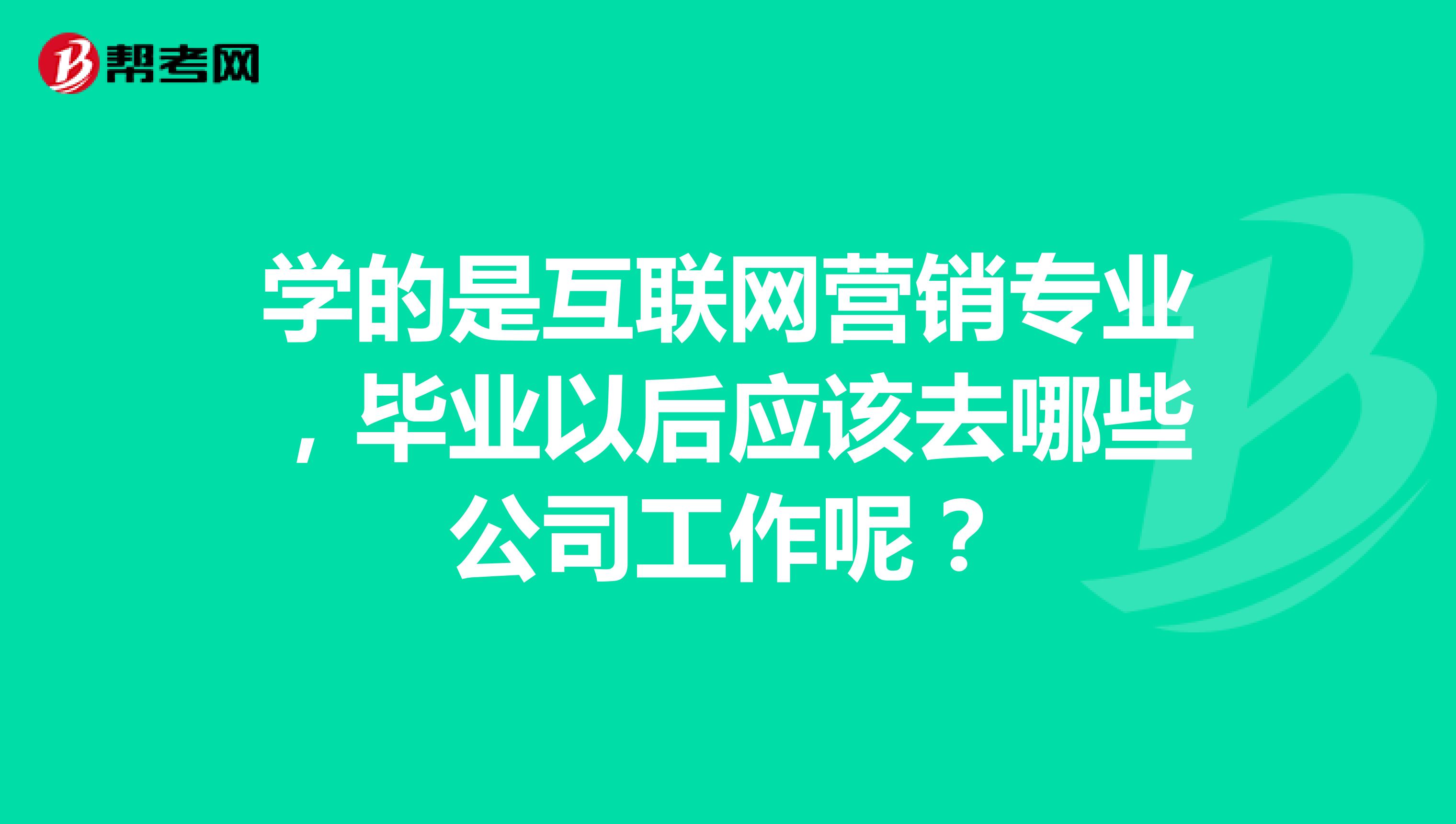 学的是互联网营销专业，毕业以后应该去哪些公司工作呢？