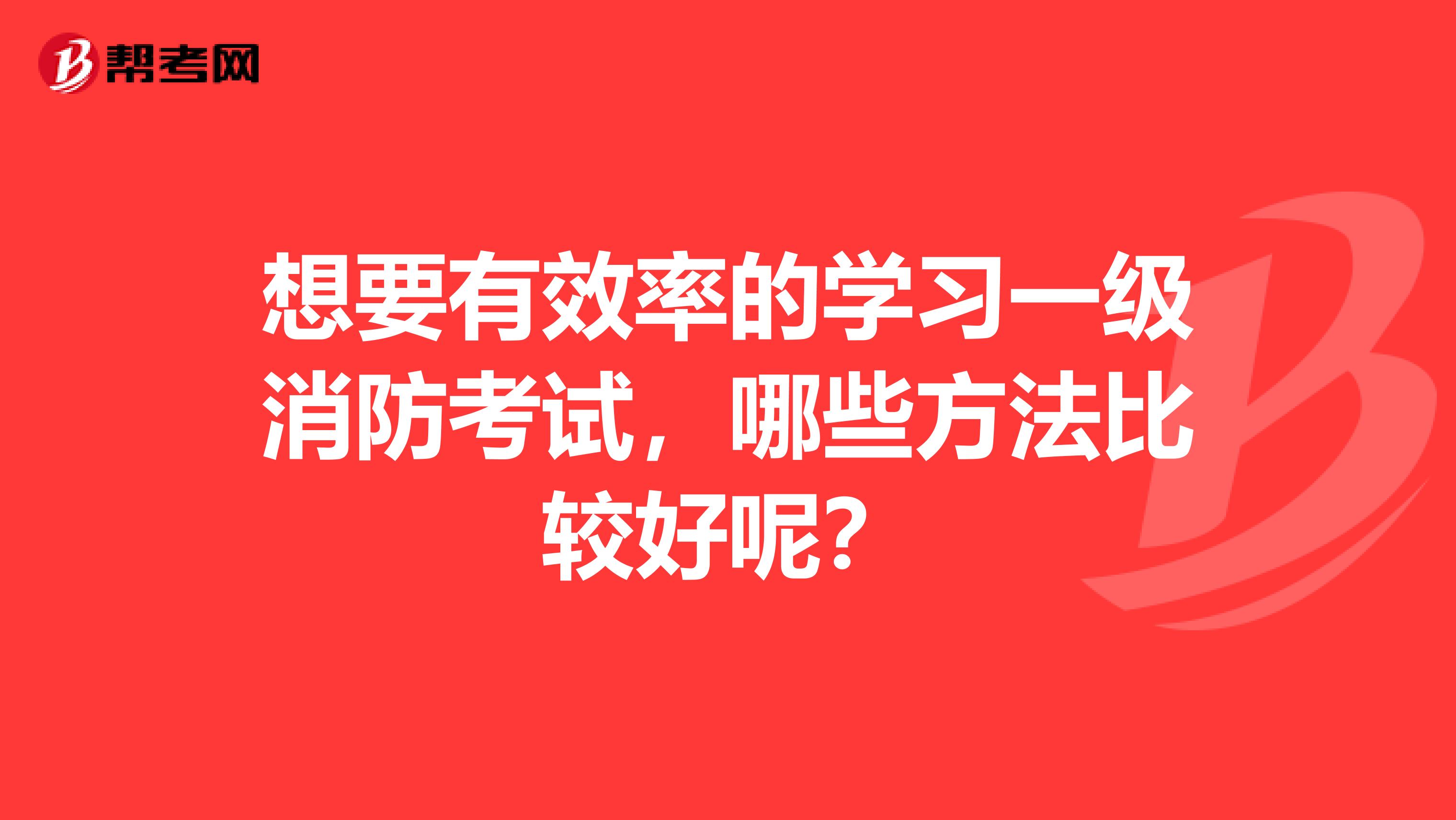 想要有效率的学习一级消防考试，哪些方法比较好呢？