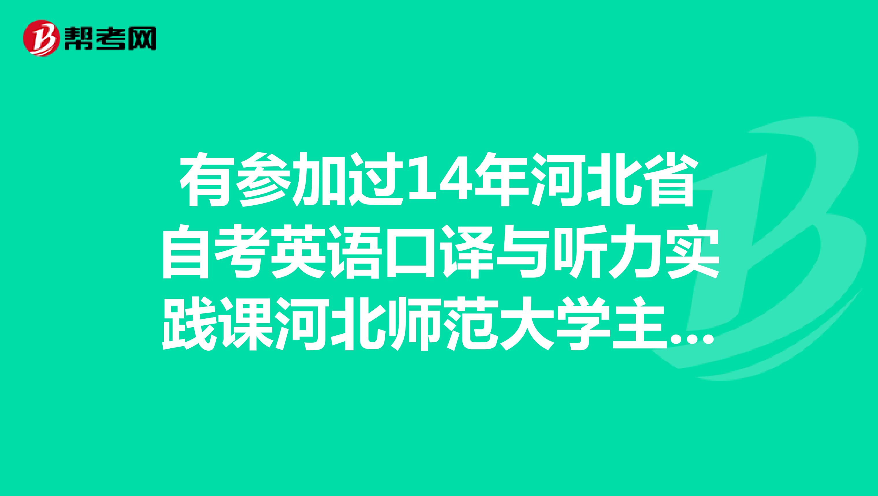 有参加过14年河北省自考英语口译与听力实践课河北师范大学主办的考生吗，能介绍一下流程和内容吗？