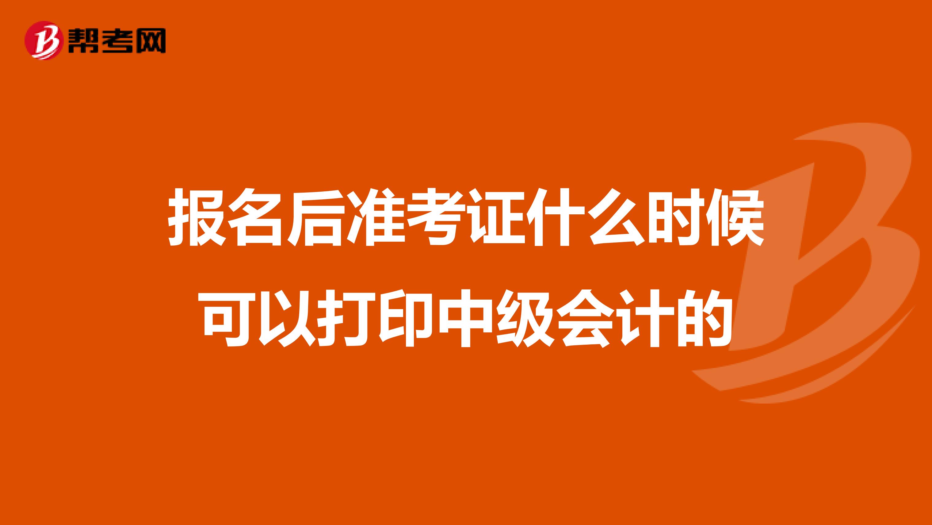 报名后准考证什么时候可以打印中级会计的