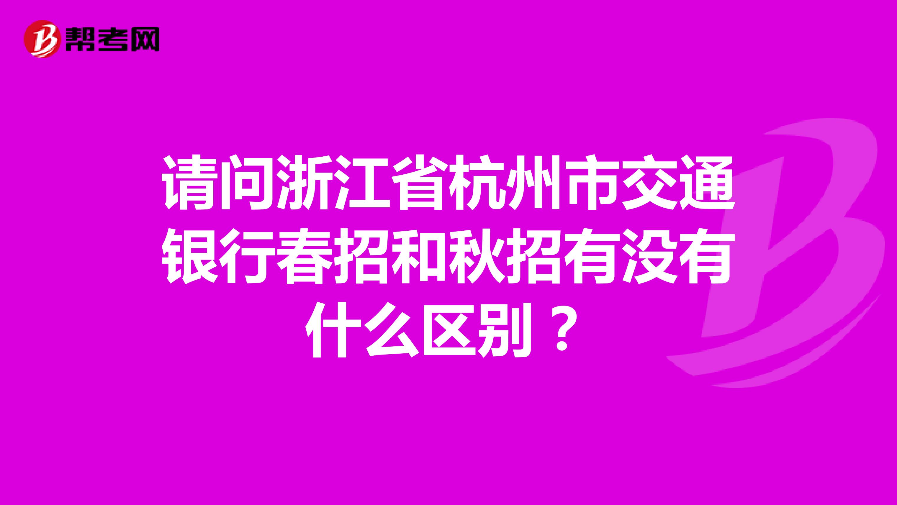 请问浙江省杭州市交通银行春招和秋招有没有什么区别？