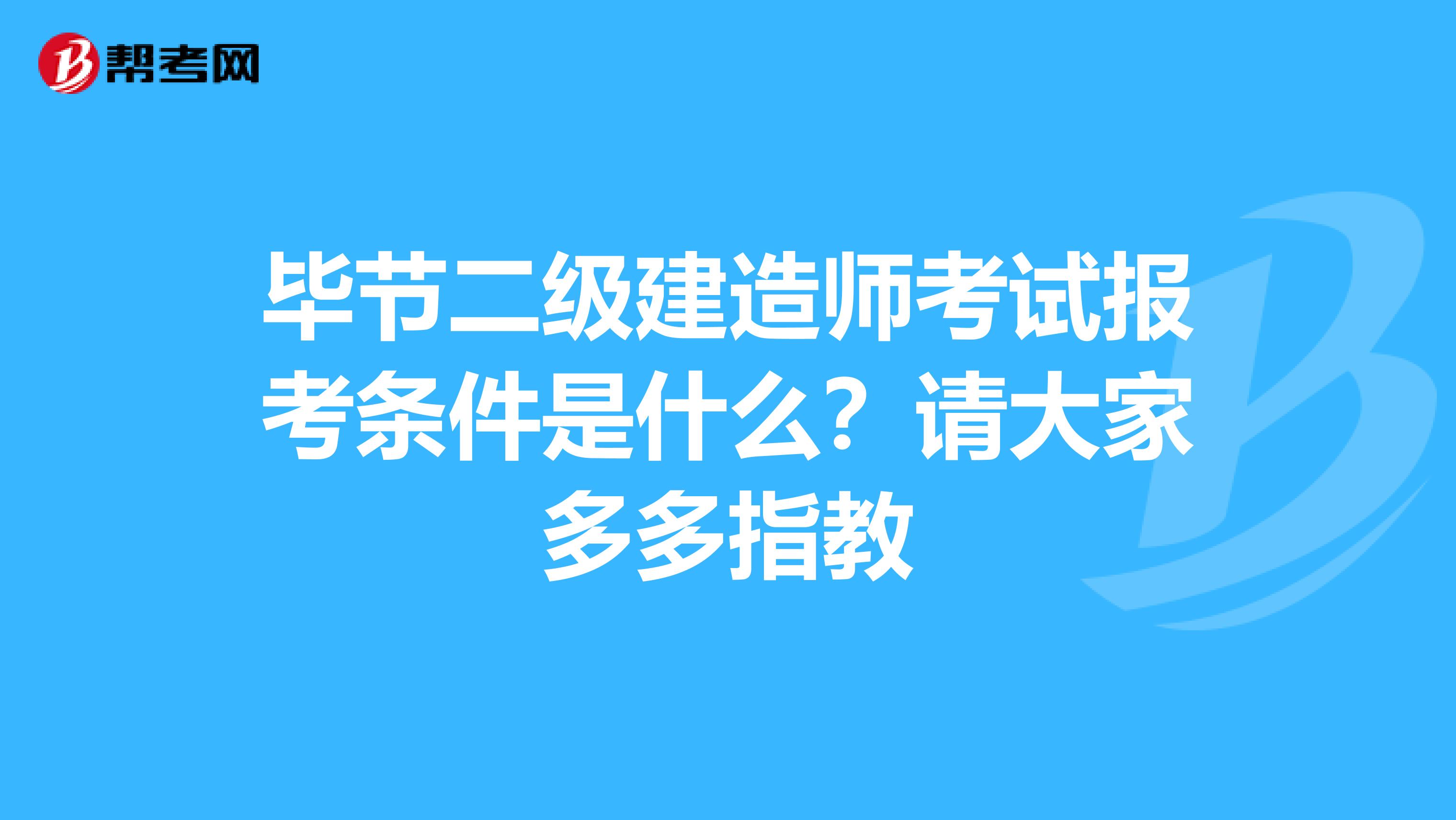 毕节二级建造师考试报考条件是什么?请大家多多指教