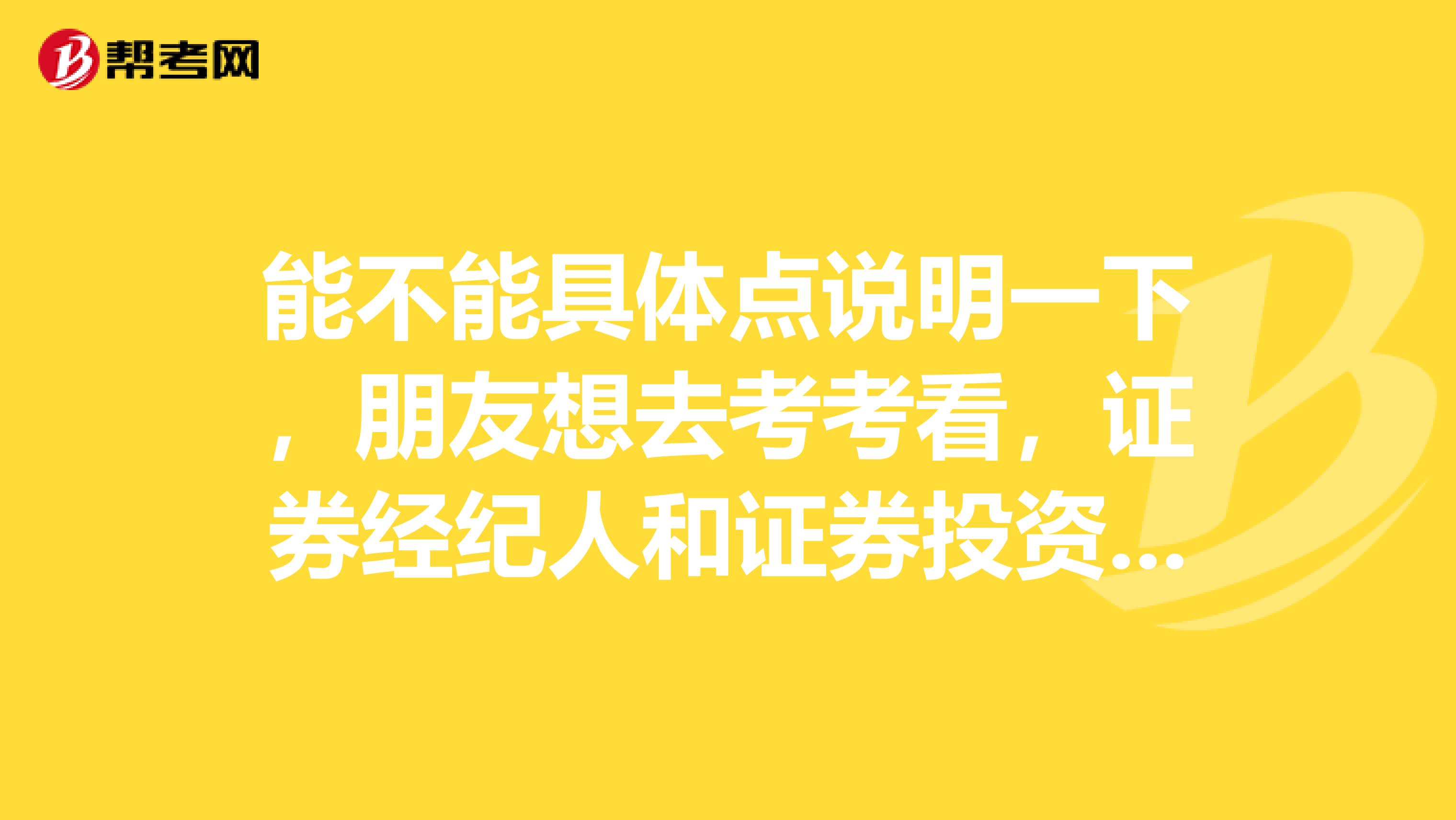 能不能具体点说明一下,朋友想去考考看,证券经纪人和证券投资顾问有啥区别?