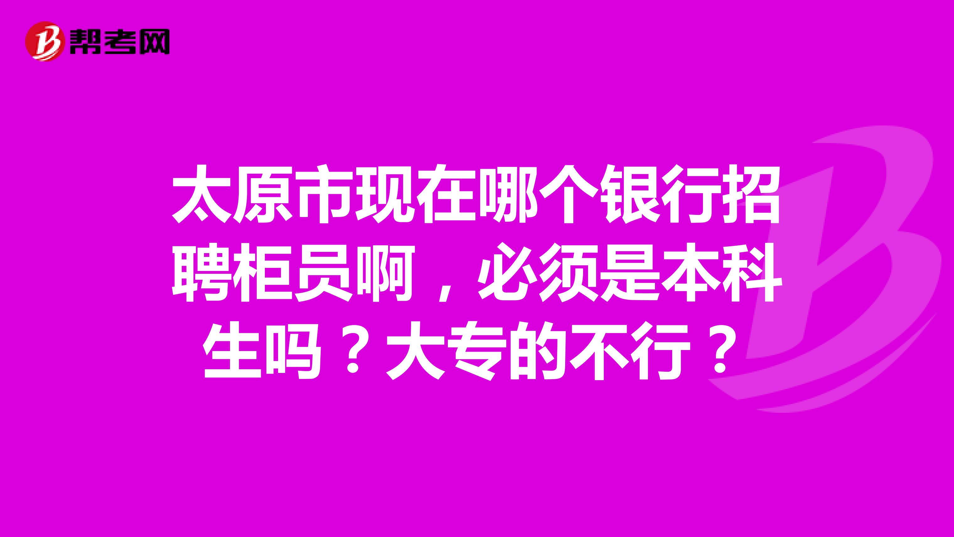 太原市现在哪个银行招聘柜员啊,必须是本科生吗?大专的不行?