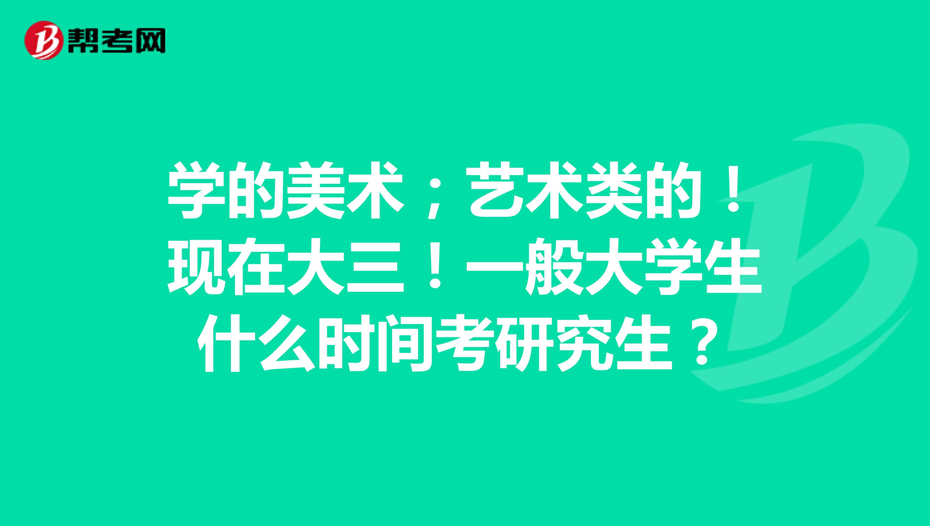 学的美术；艺术类的！现在大三！一般大学生什么时间考研究生？