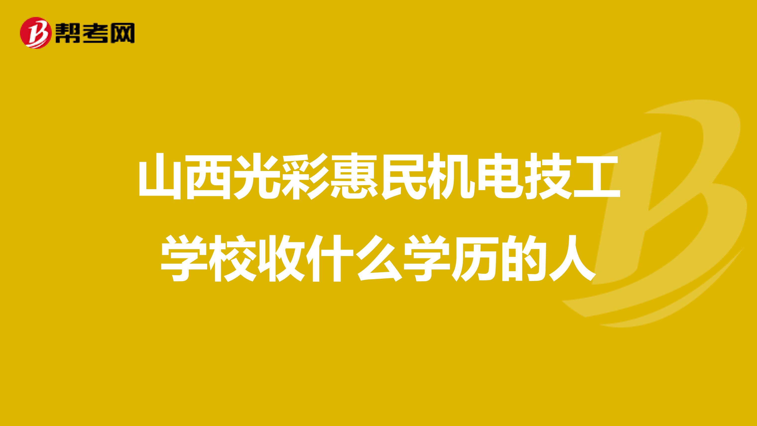 山西光彩惠民机电技工学校收什么学历的人