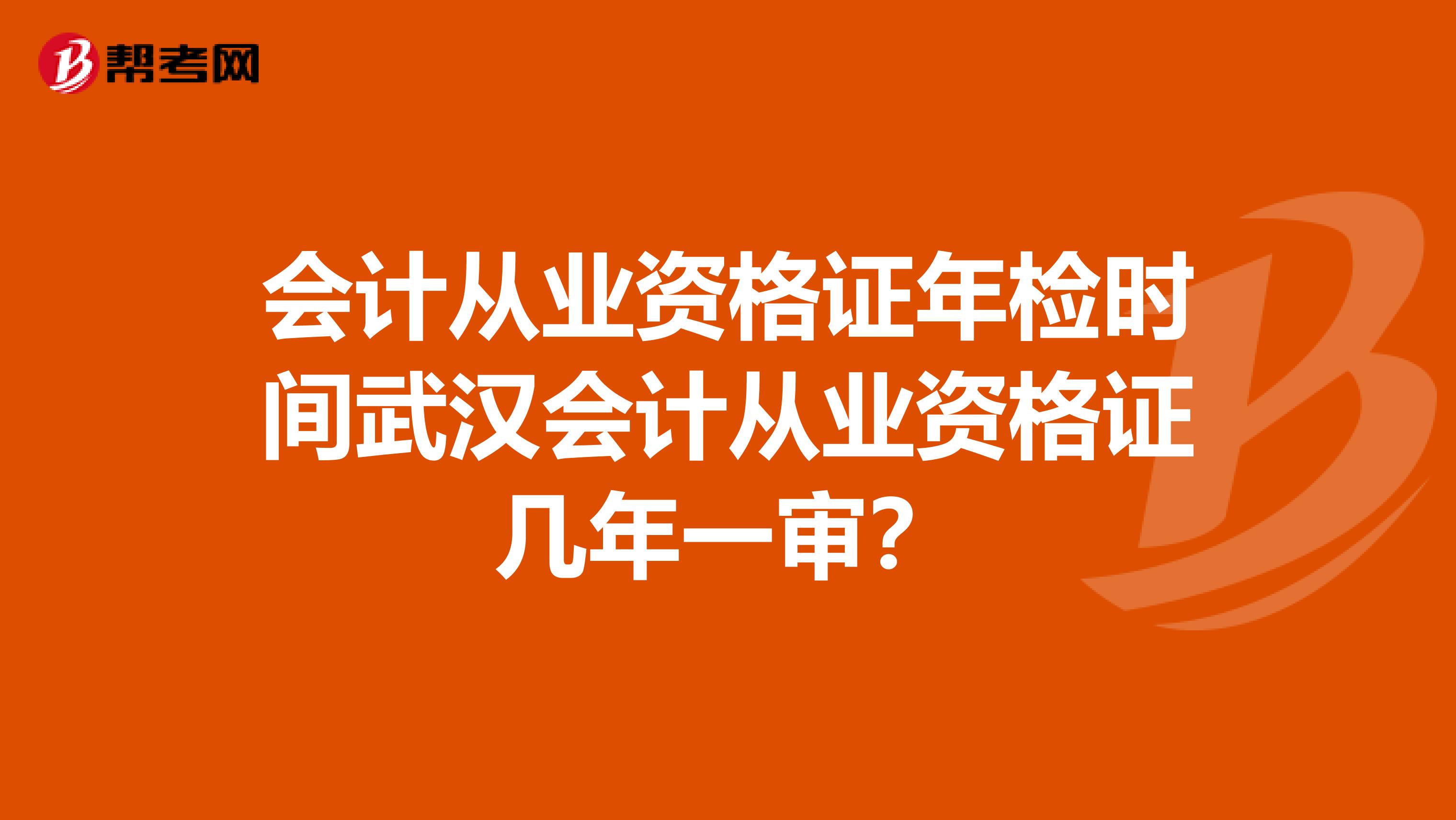会计从业资格证年检时间武汉会计从业资格证几年一审？