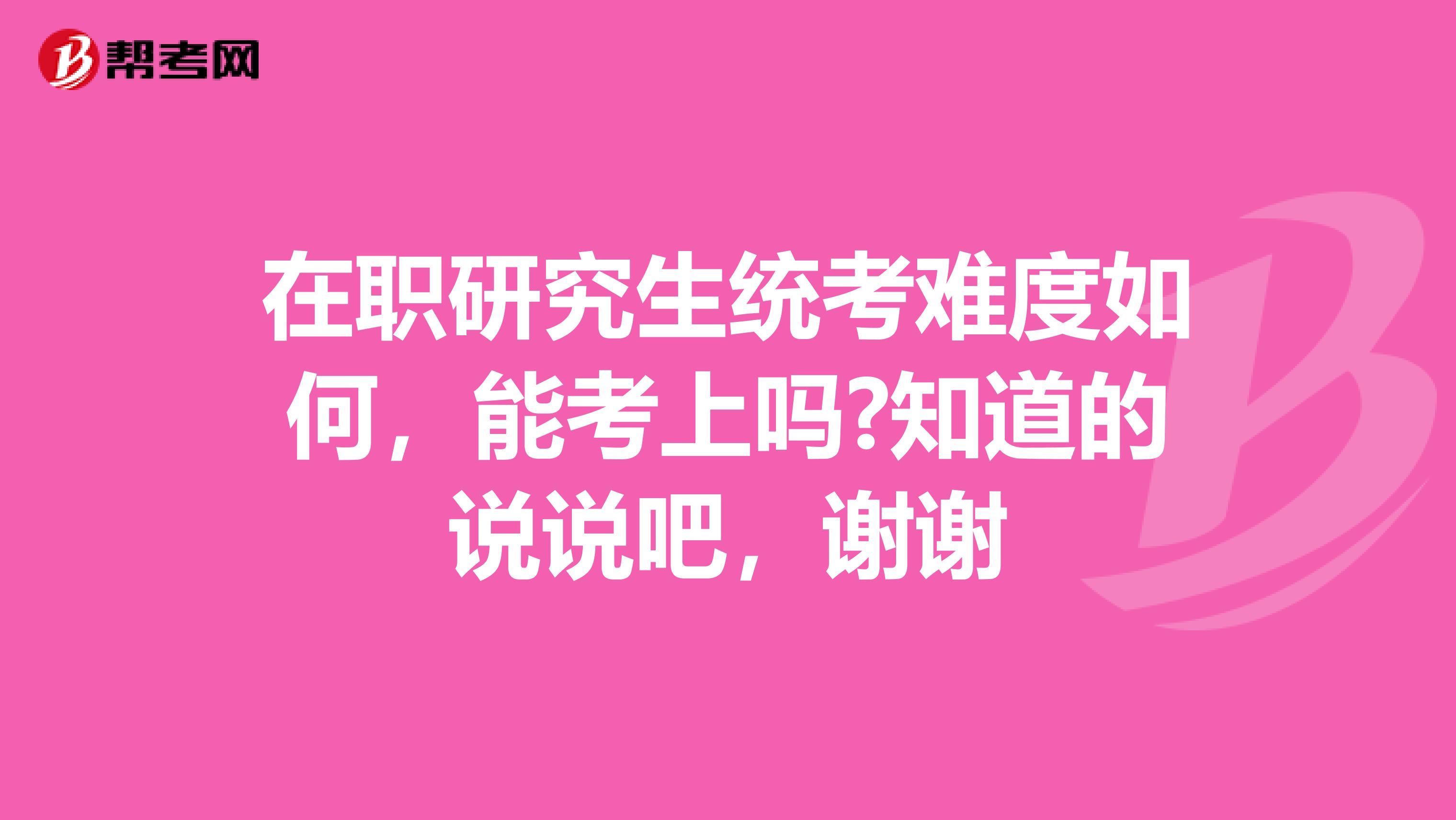 在職研究生統(tǒng)考難度如何，能考上嗎?知道的說說吧，謝謝