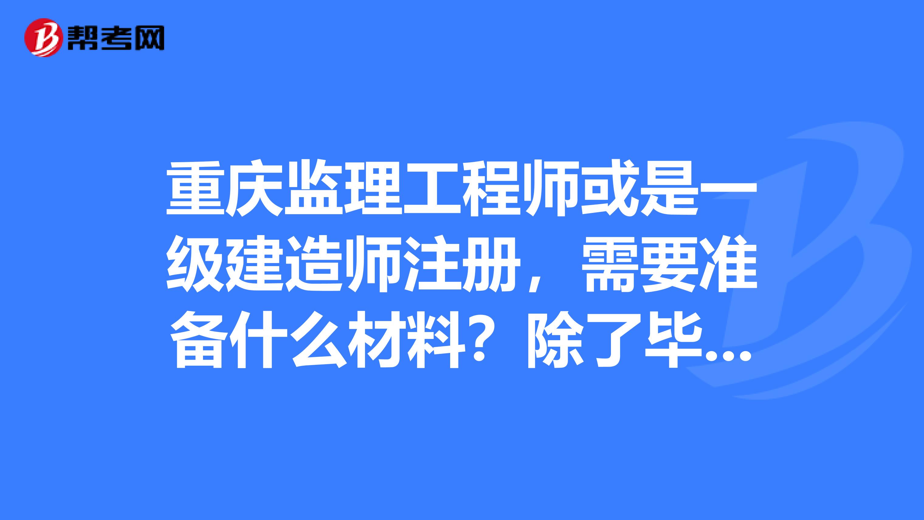 重慶監(jiān)理工程師或是一級建造師注冊，需要準備什么材料？除了畢業(yè)證工程師證資格證外還要什么東東？