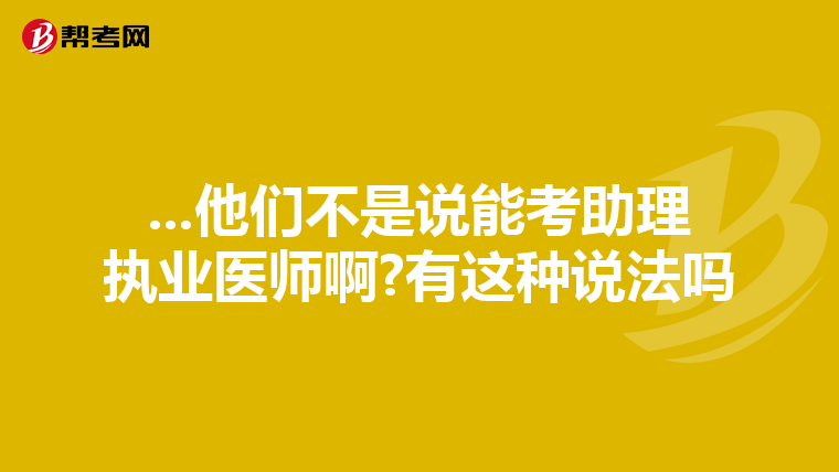 ...他们不是说能考助理执业医师啊?有这种说法吗