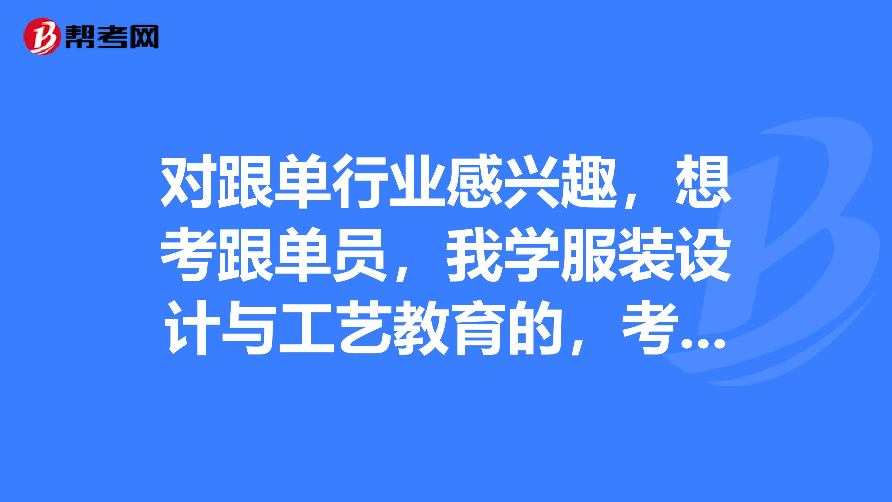 对跟单行业感兴趣,想考跟单员,我学服装设计与工艺教育的,考跟单员有啥要求?