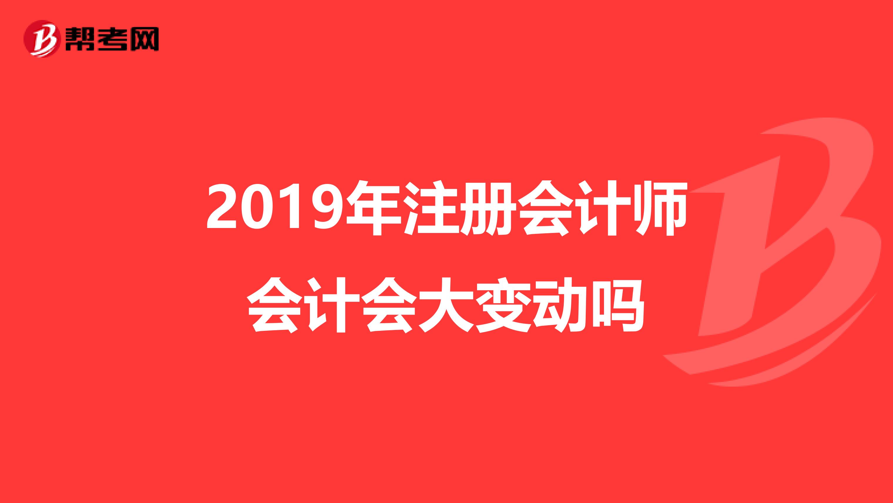 2019年注冊(cè)會(huì)計(jì)師會(huì)計(jì)會(huì)大變動(dòng)嗎