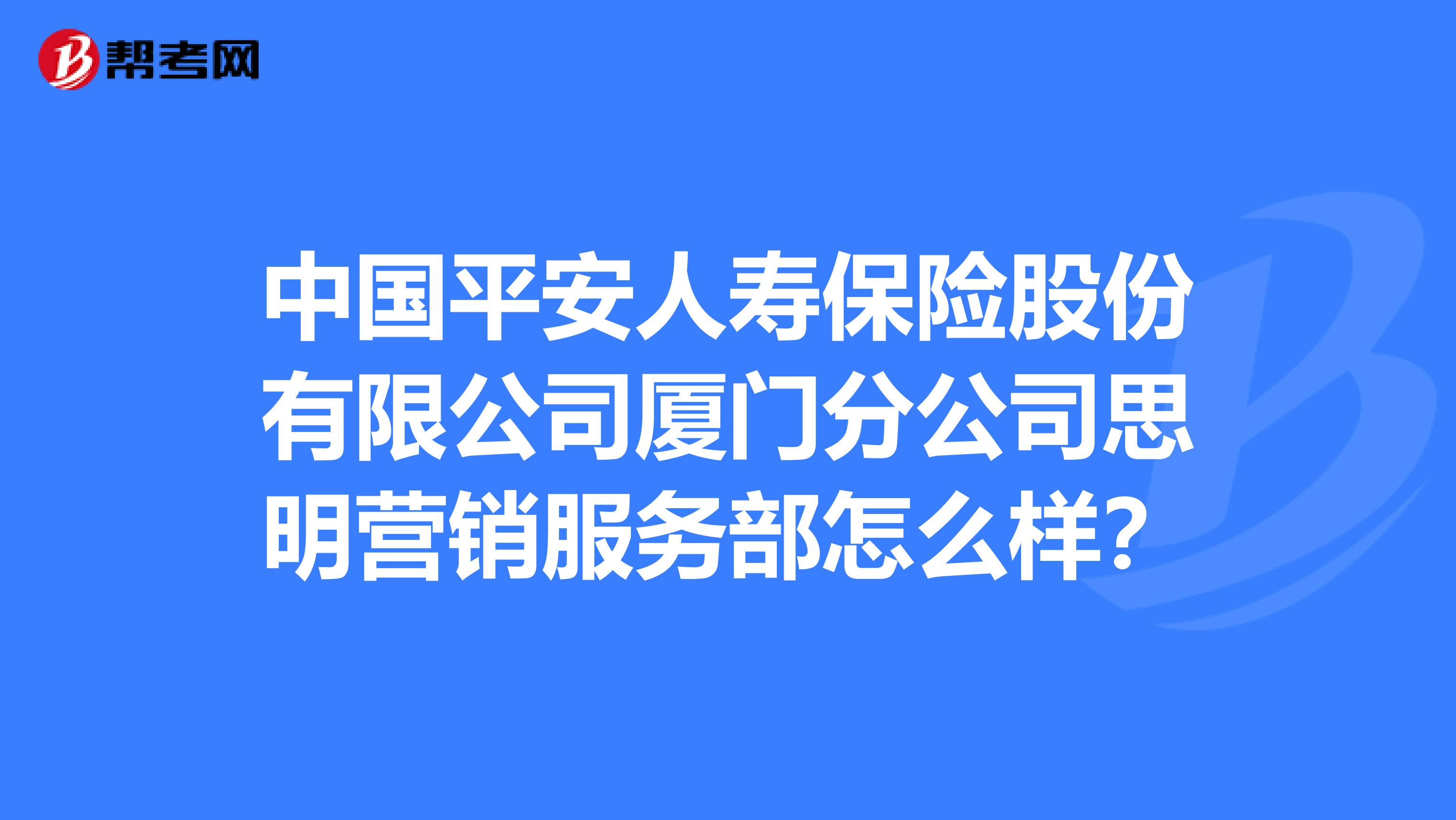 中国平安人寿保险股份有限公司厦门分公司思明营销服务部怎么样？