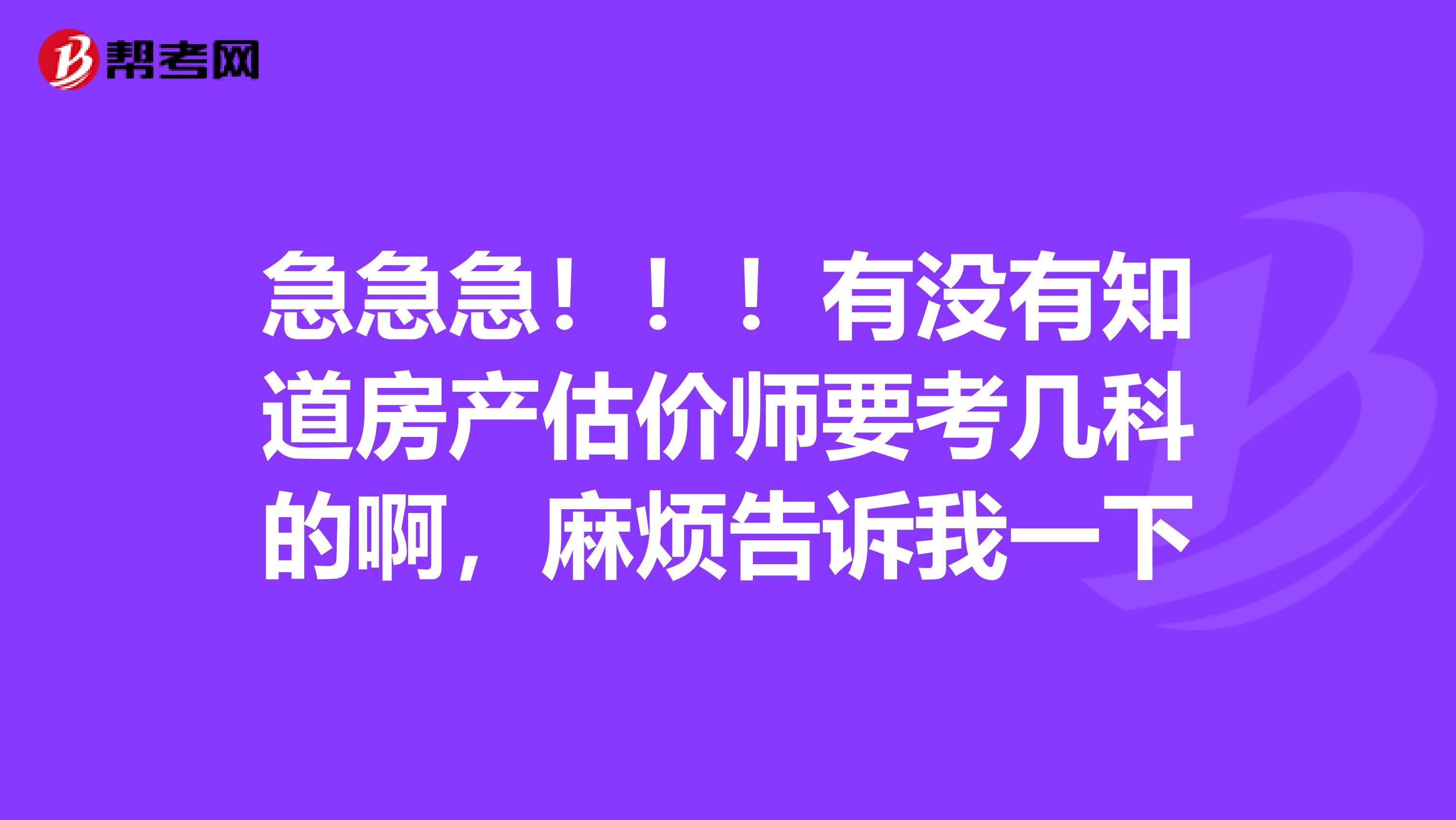 急急急!!!有没有知道房产估价师要考几科的啊,麻烦告诉我一下