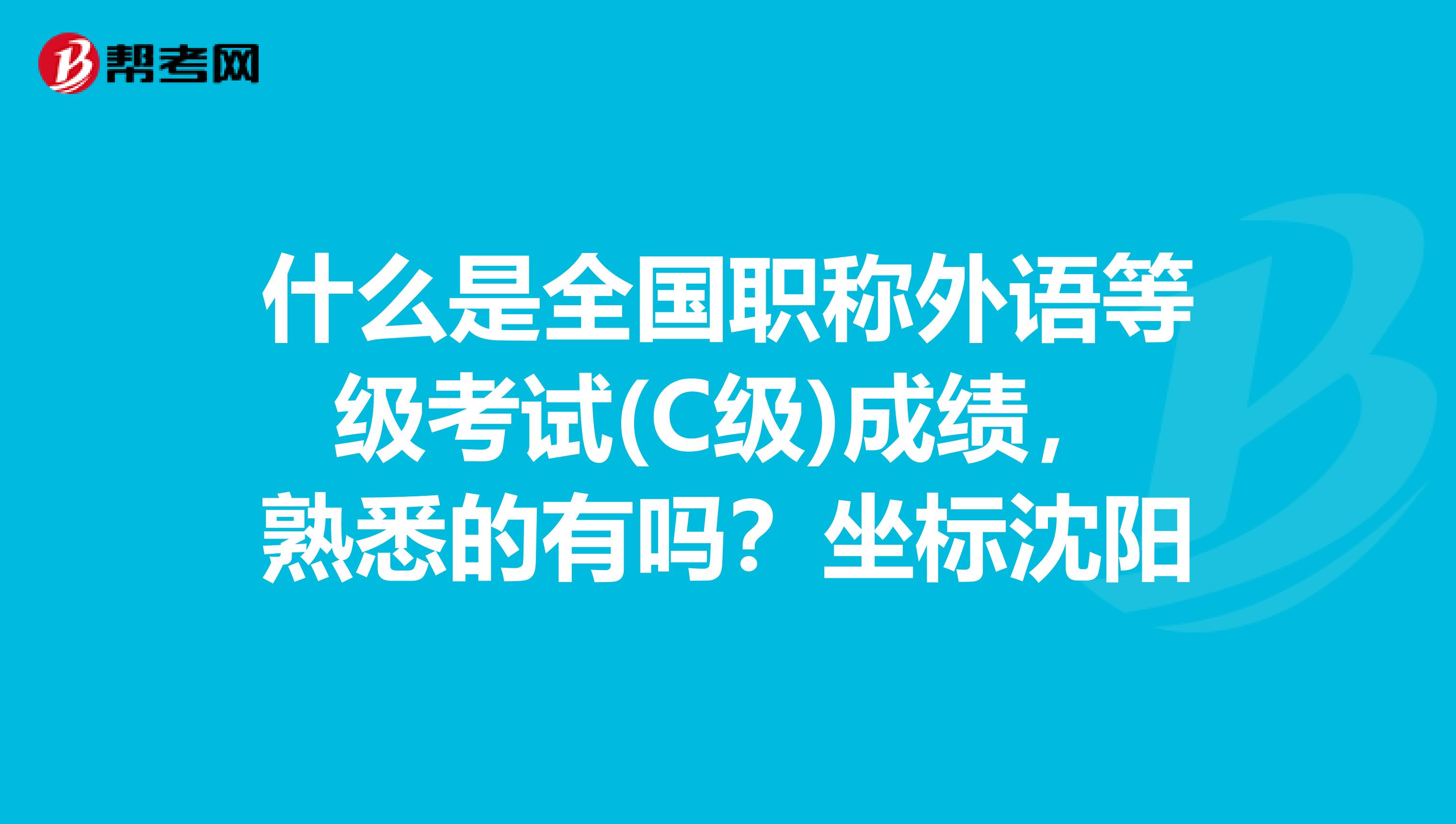 什么是全国职称外语等级考试(C级)成绩,熟悉的有吗?坐标沈阳