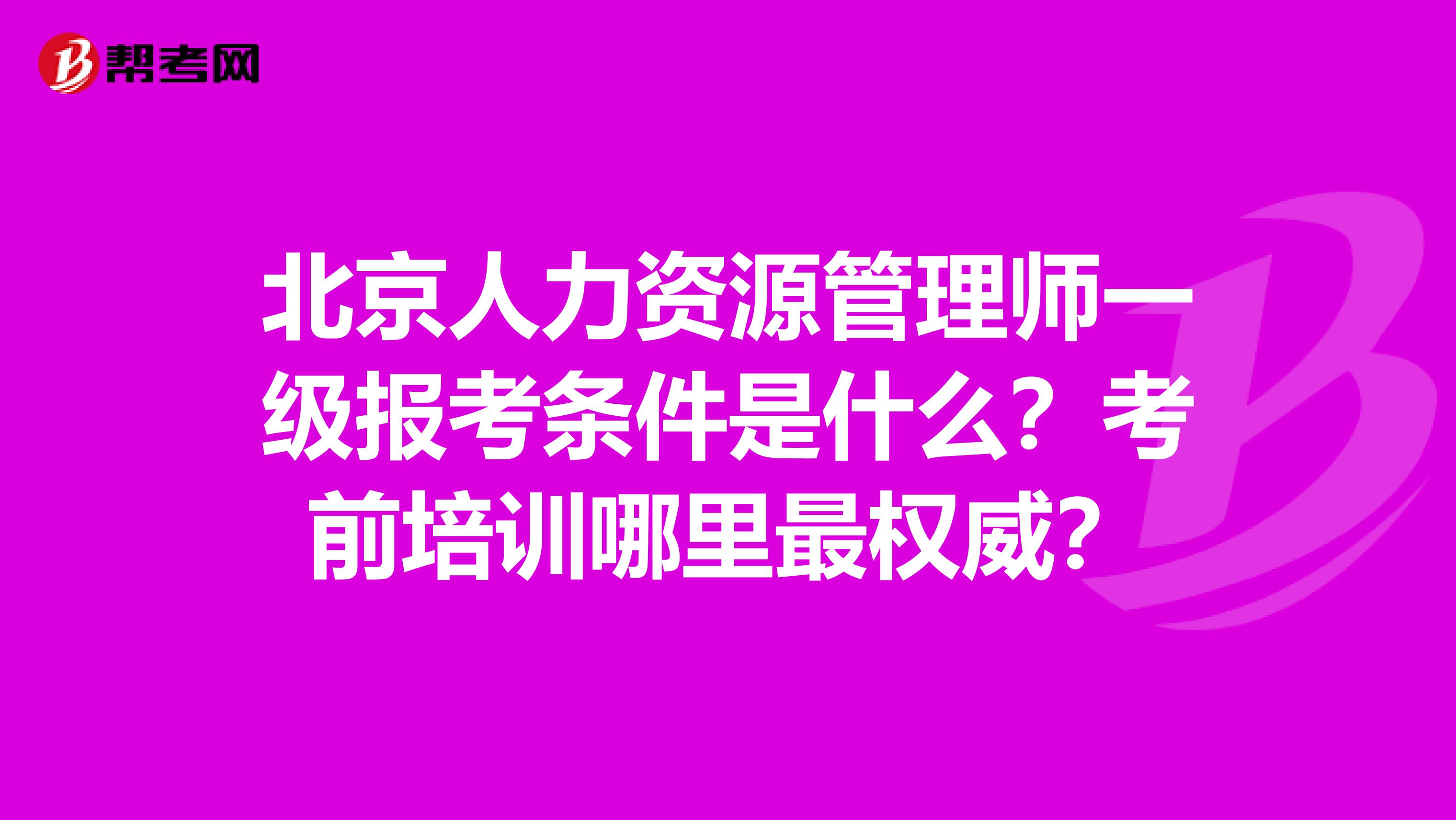 北京人力資源管理師一級報(bào)考條件是什么？考前培訓(xùn)哪里最權(quán)威？