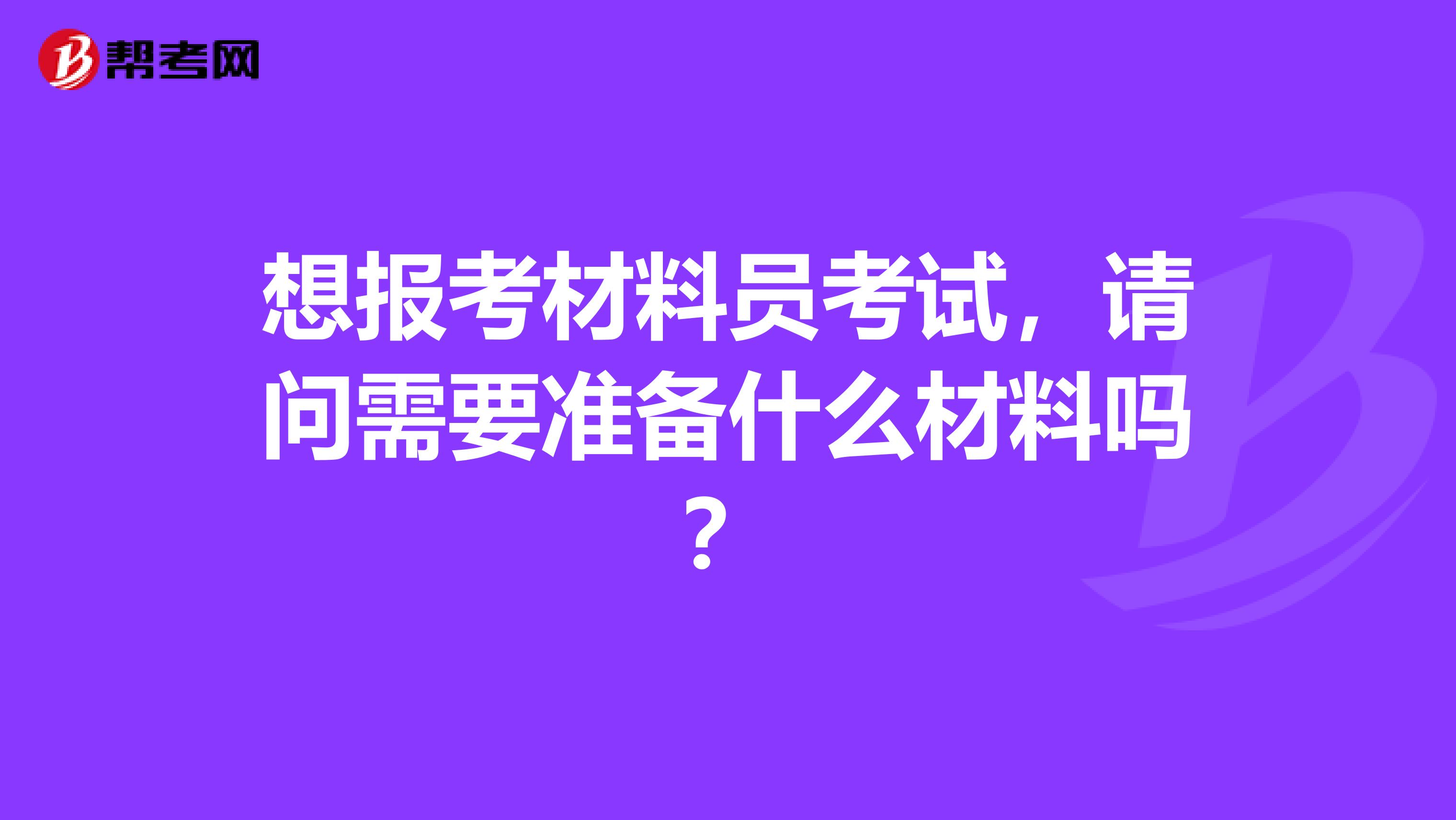 想报考材料员考试,请问需要准备什么材料吗?