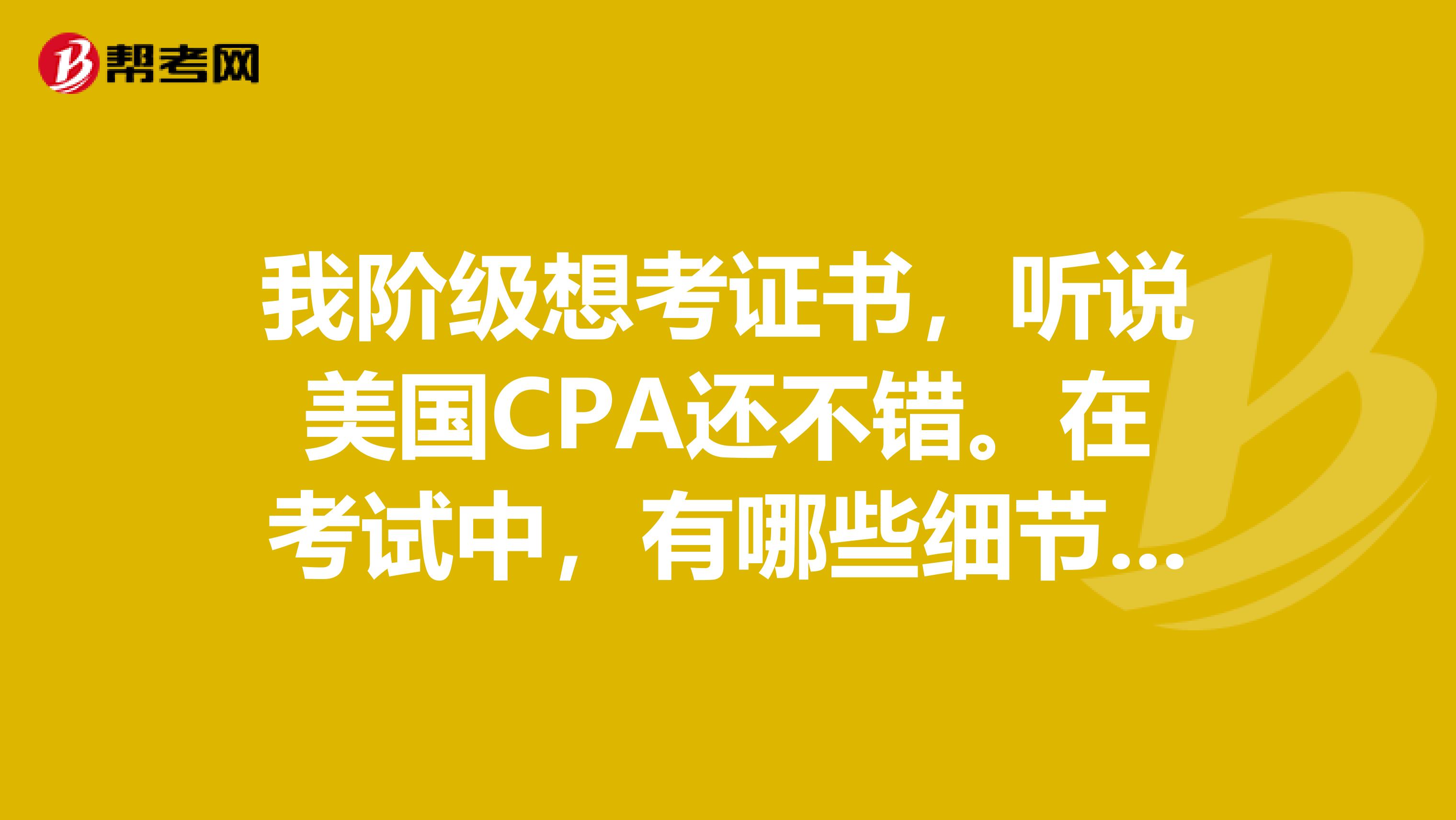 我阶级想考证书，听说美国CPA还不错。在考试中，有哪些细节的地方需要注意呢？