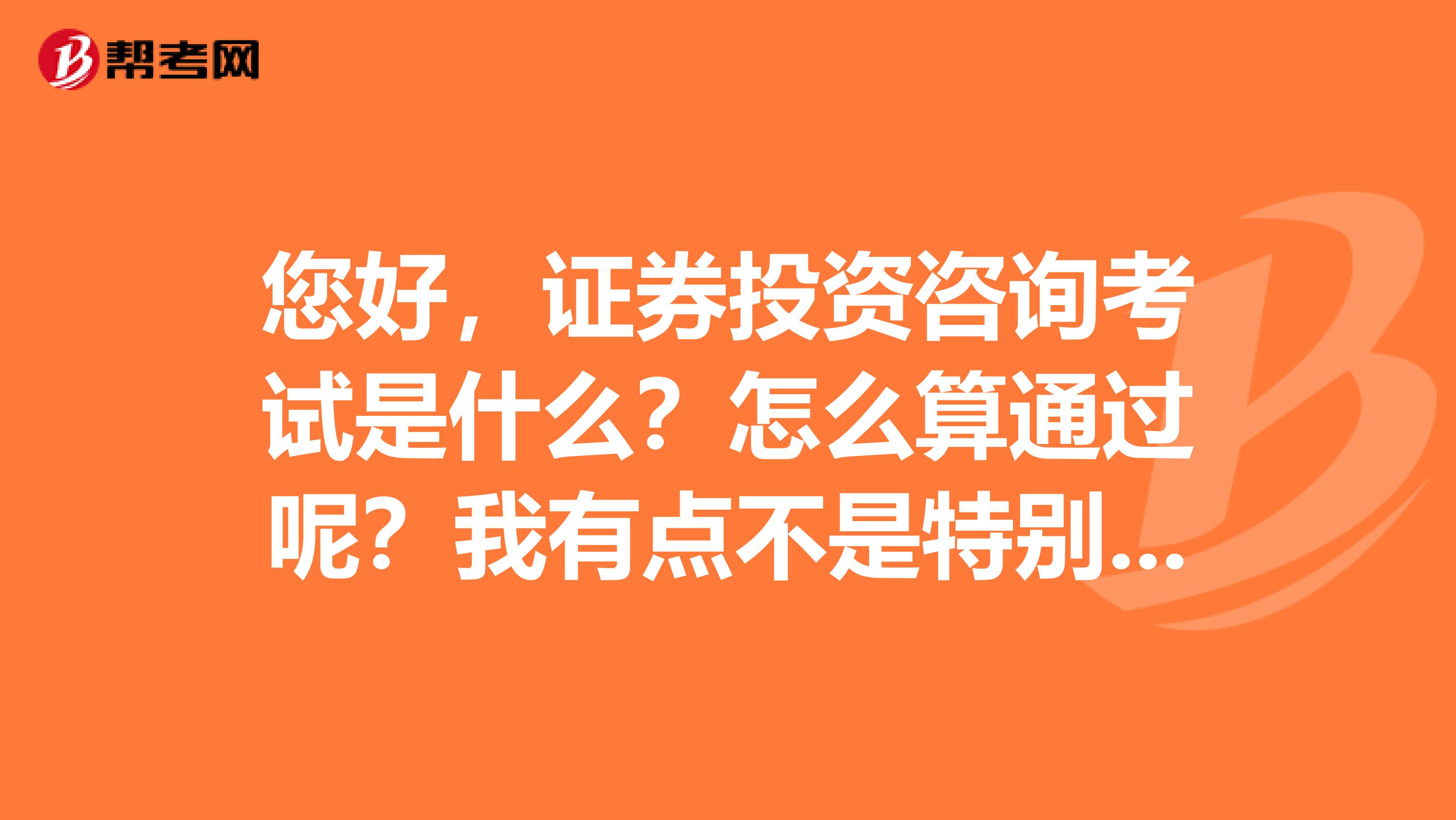 您好,证券投资咨询考试是什么?怎么算通过呢?我有点不是特别理解,谁能告诉我!