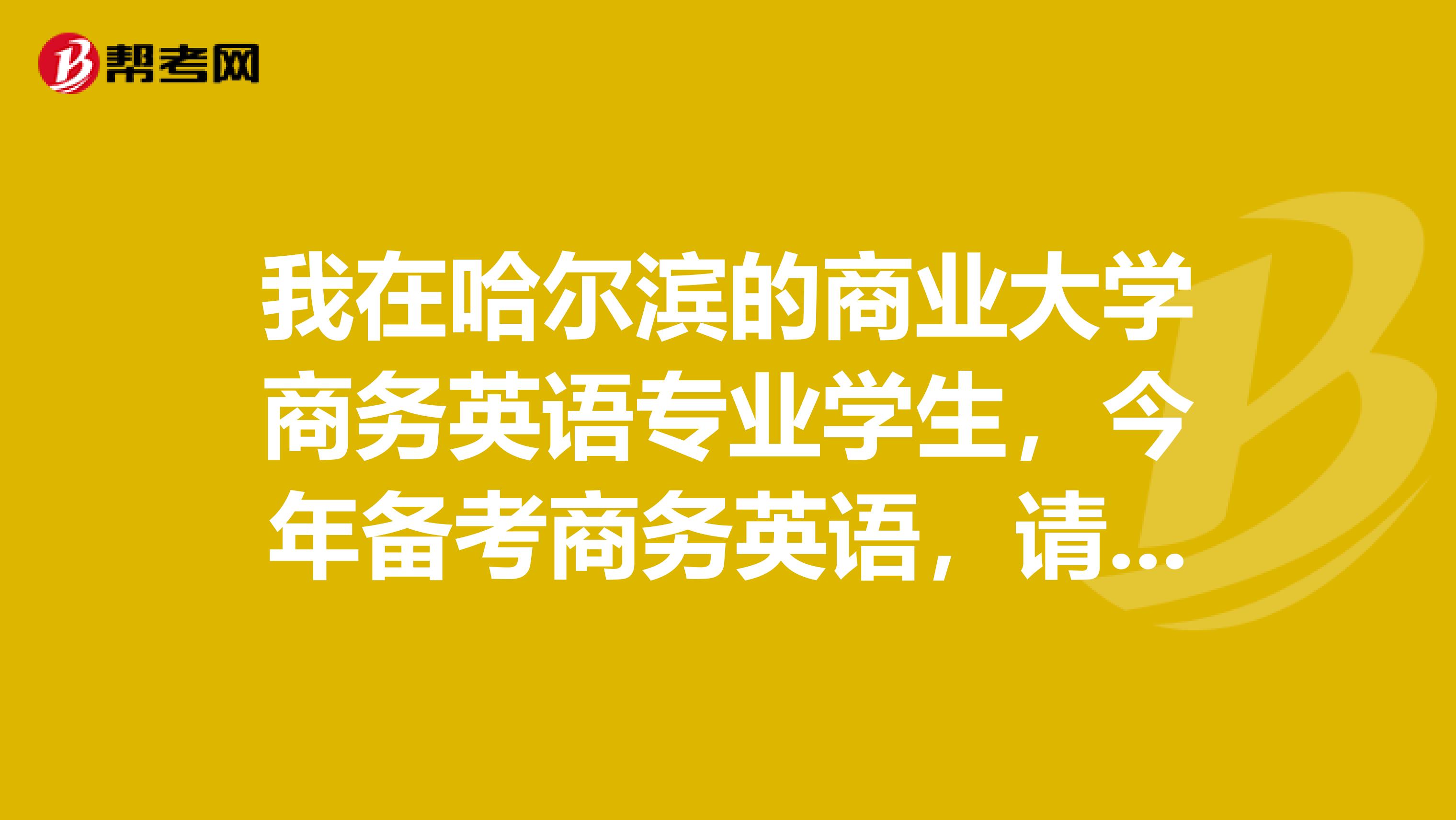 我在哈尔滨的商业大学商务英语专业学生，今年备考商务英语，请问考试时间是好久呢？