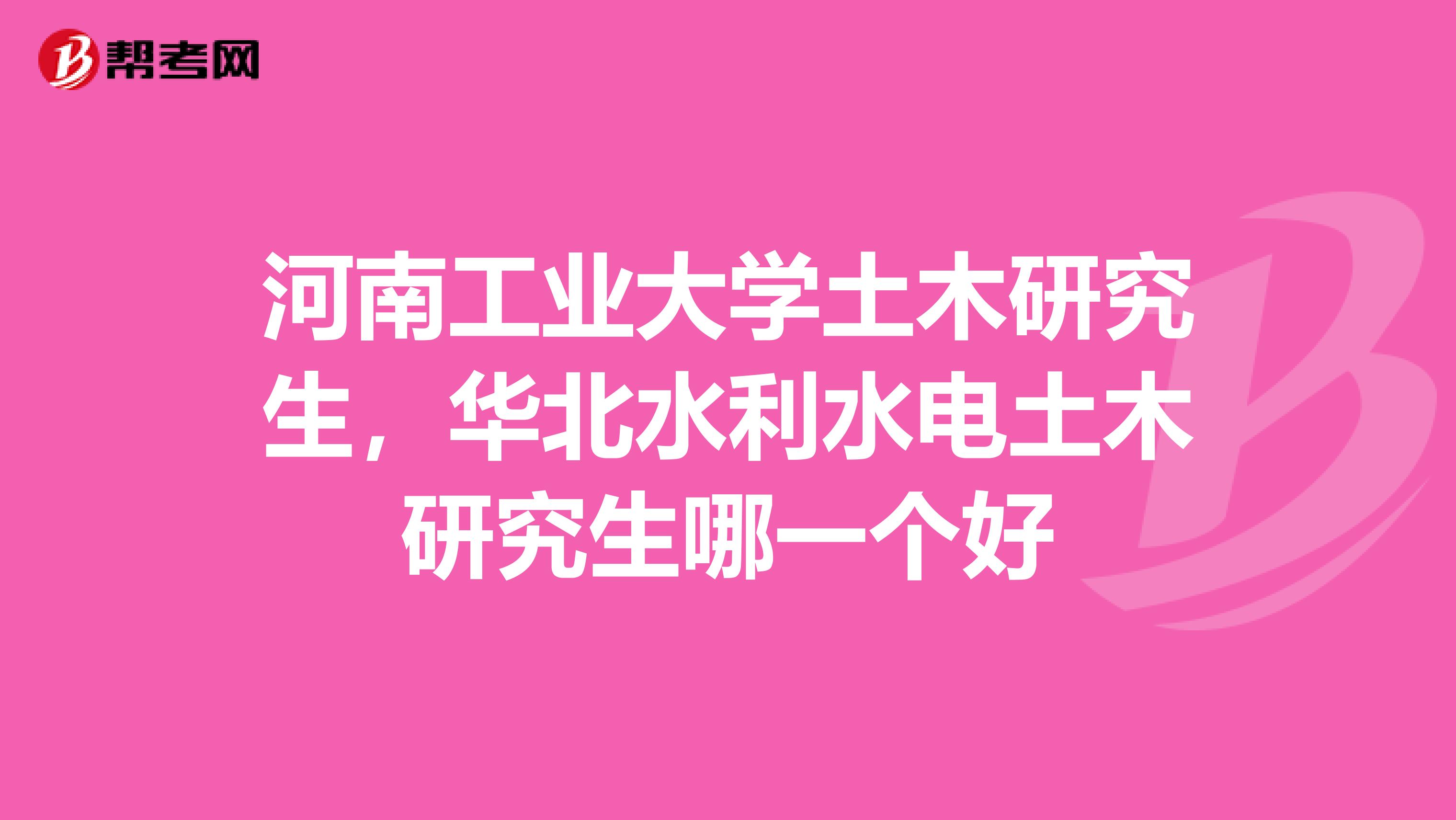 河南工业大学土木研究生，华北水利水电土木研究生哪一个好