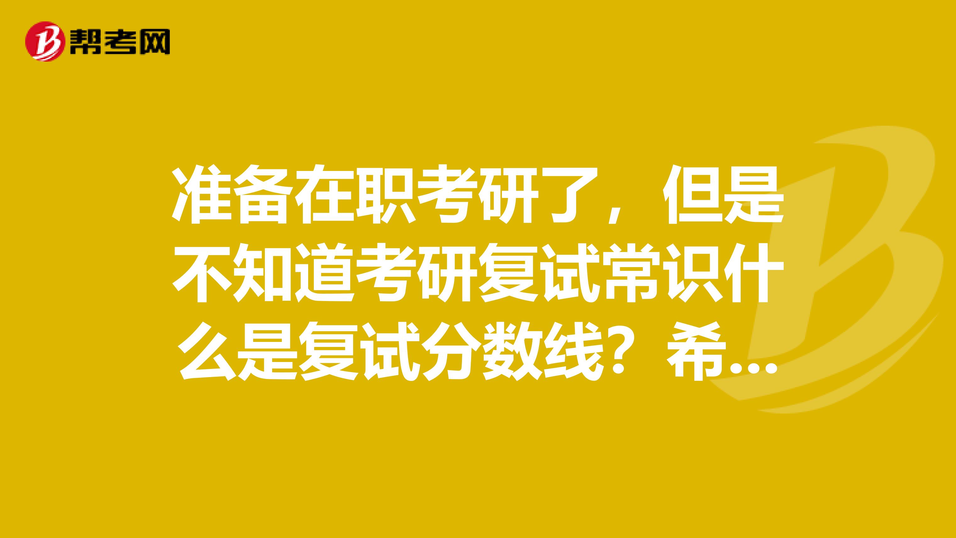 准备在职考研了，但是不知道考研复试常识什么是复试分数线？希望大家帮帮我
