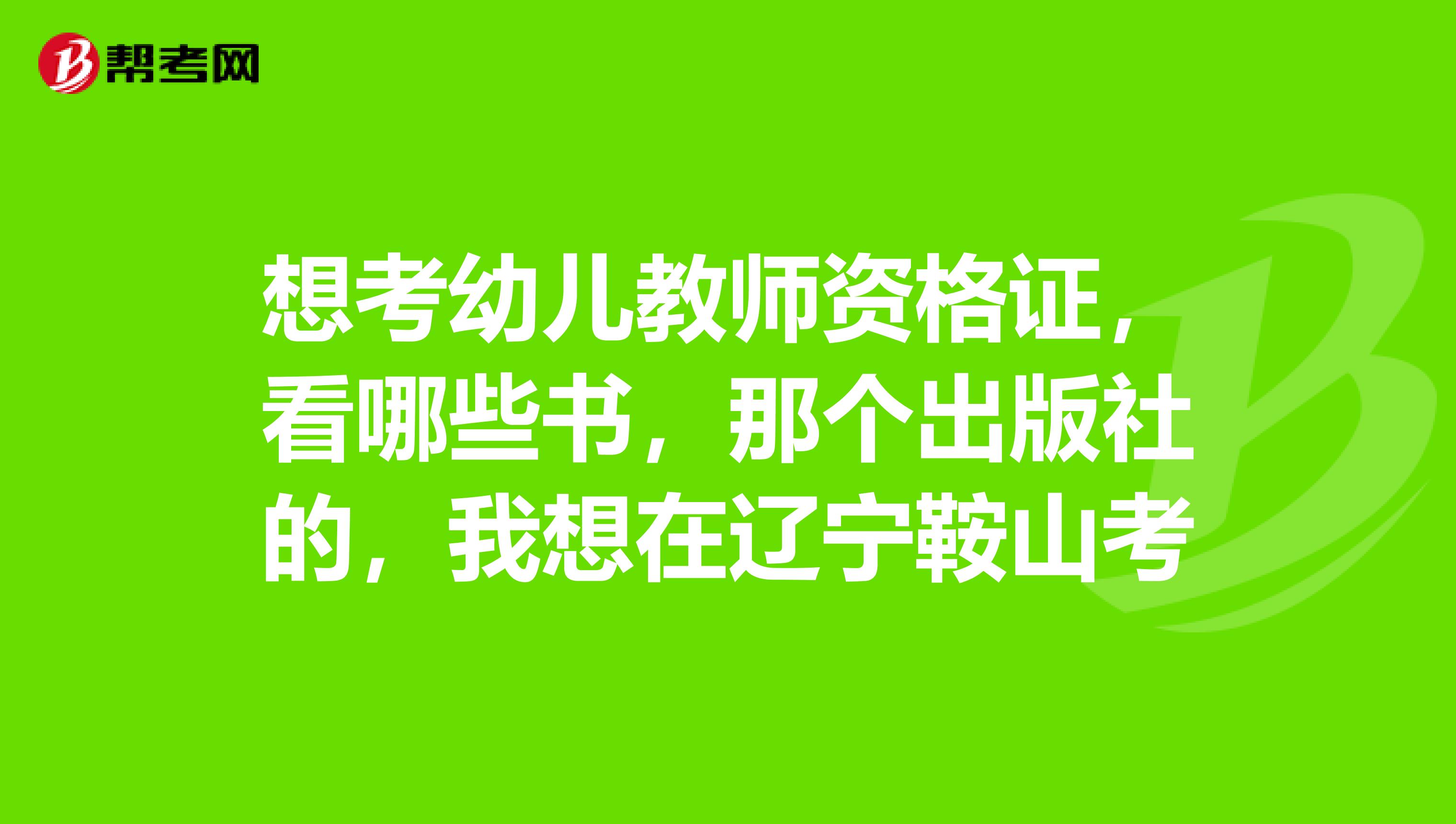 想考幼儿教师资格证，看哪些书，那个出版社的，我想在辽宁鞍山考