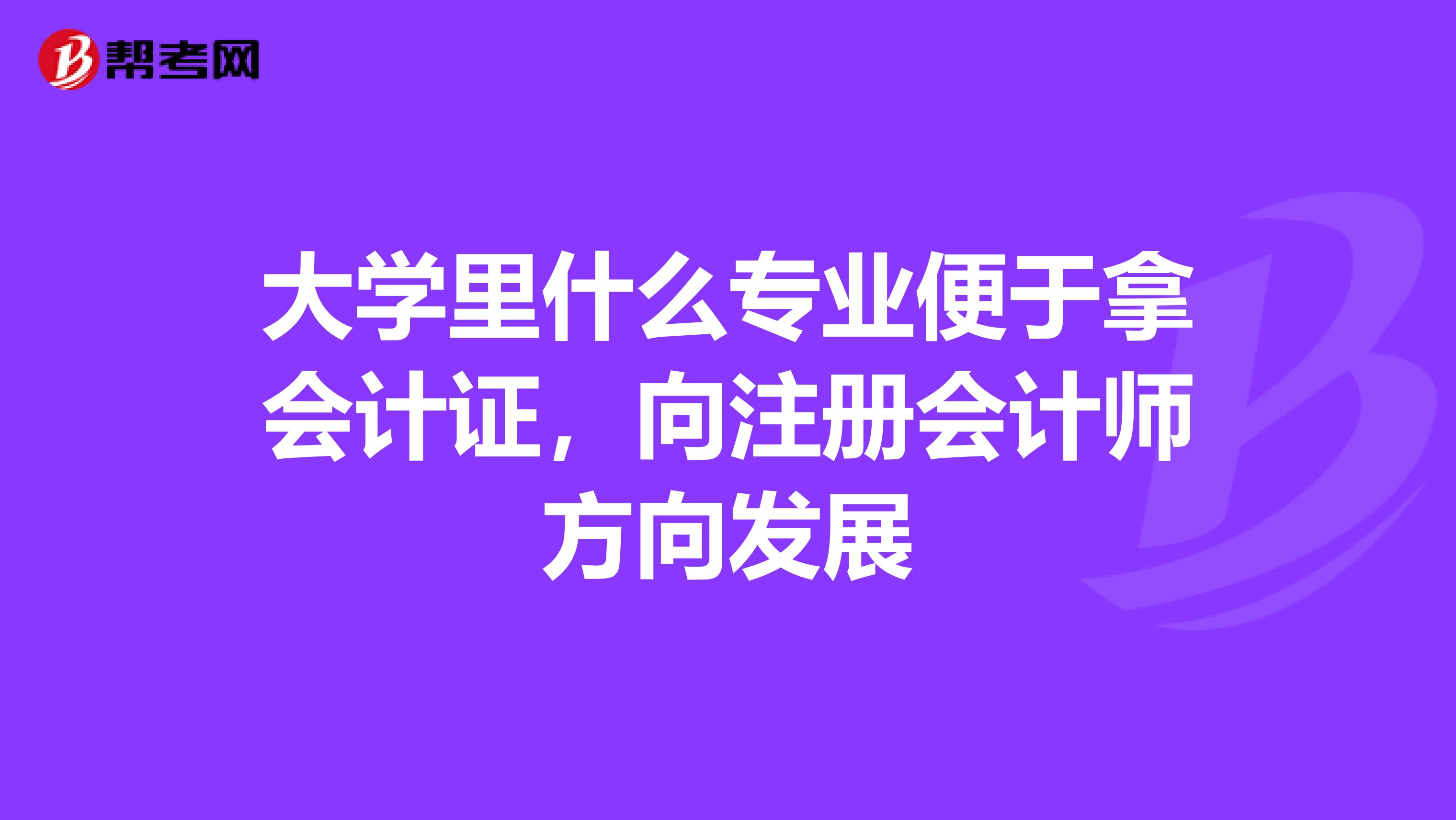 大學(xué)里什么專業(yè)便于拿會(huì)計(jì)證,向注冊(cè)會(huì)計(jì)師方向發(fā)展